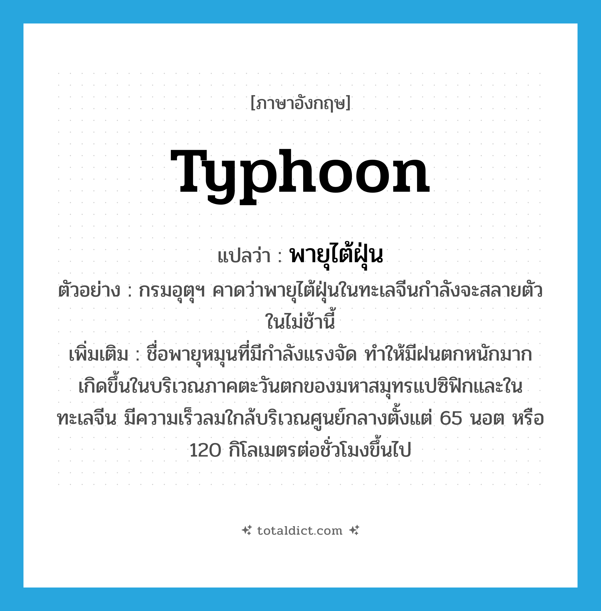 typhoon แปลว่า?, คำศัพท์ภาษาอังกฤษ typhoon แปลว่า พายุไต้ฝุ่น ประเภท N ตัวอย่าง กรมอุตุฯ คาดว่าพายุไต้ฝุ่นในทะเลจีนกำลังจะสลายตัวในไม่ช้านี้ เพิ่มเติม ชื่อพายุหมุนที่มีกำลังแรงจัด ทำให้มีฝนตกหนักมาก เกิดขึ้นในบริเวณภาคตะวันตกของมหาสมุทรแปซิฟิกและในทะเลจีน มีความเร็วลมใกล้บริเวณศูนย์กลางตั้งแต่ 65 นอต หรือ 120 กิโลเมตรต่อชั่วโมงขึ้นไป หมวด N