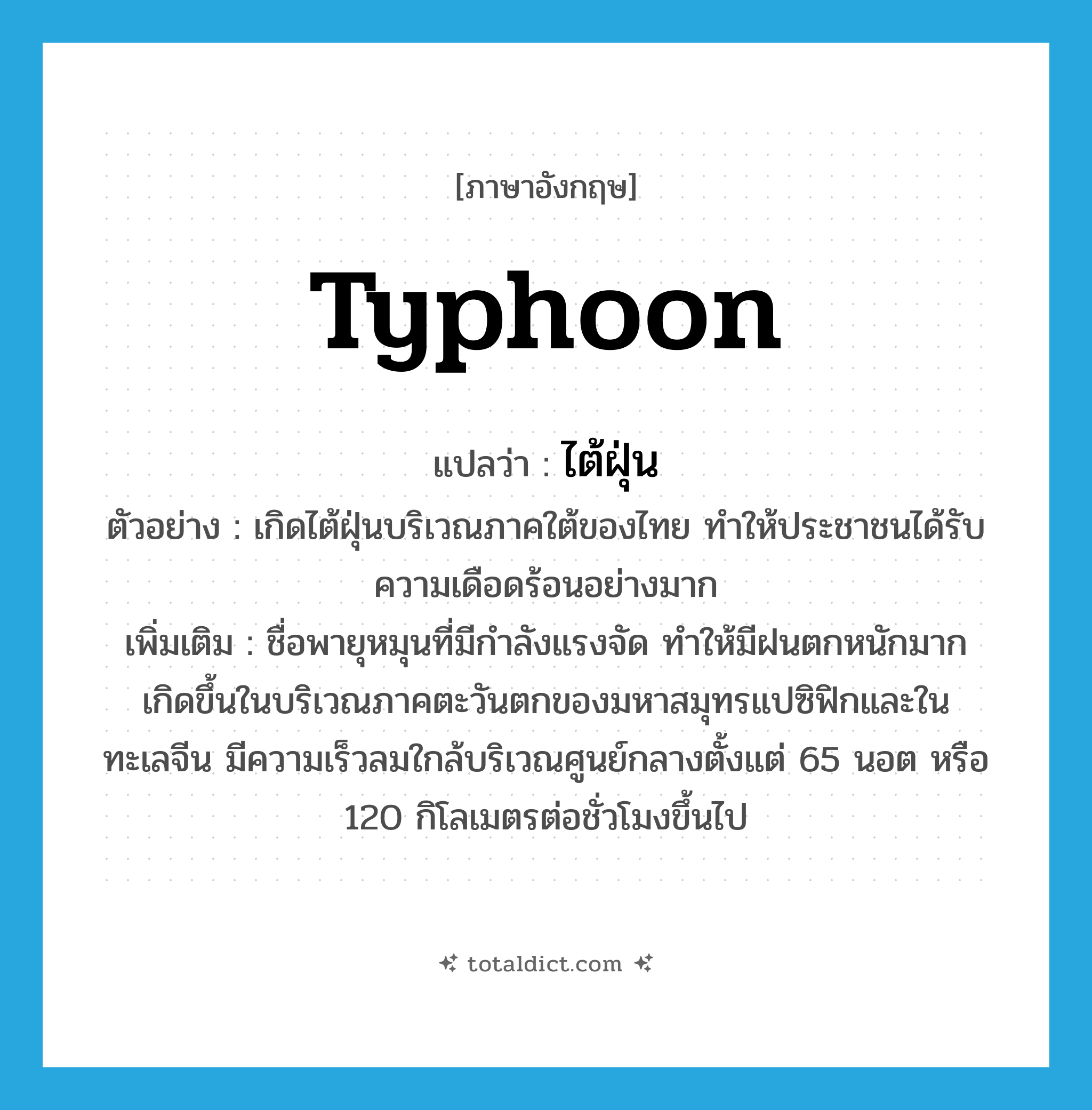 typhoon แปลว่า?, คำศัพท์ภาษาอังกฤษ typhoon แปลว่า ไต้ฝุ่น ประเภท N ตัวอย่าง เกิดไต้ฝุ่นบริเวณภาคใต้ของไทย ทำให้ประชาชนได้รับความเดือดร้อนอย่างมาก เพิ่มเติม ชื่อพายุหมุนที่มีกำลังแรงจัด ทำให้มีฝนตกหนักมาก เกิดขึ้นในบริเวณภาคตะวันตกของมหาสมุทรแปซิฟิกและในทะเลจีน มีความเร็วลมใกล้บริเวณศูนย์กลางตั้งแต่ 65 นอต หรือ 120 กิโลเมตรต่อชั่วโมงขึ้นไป หมวด N