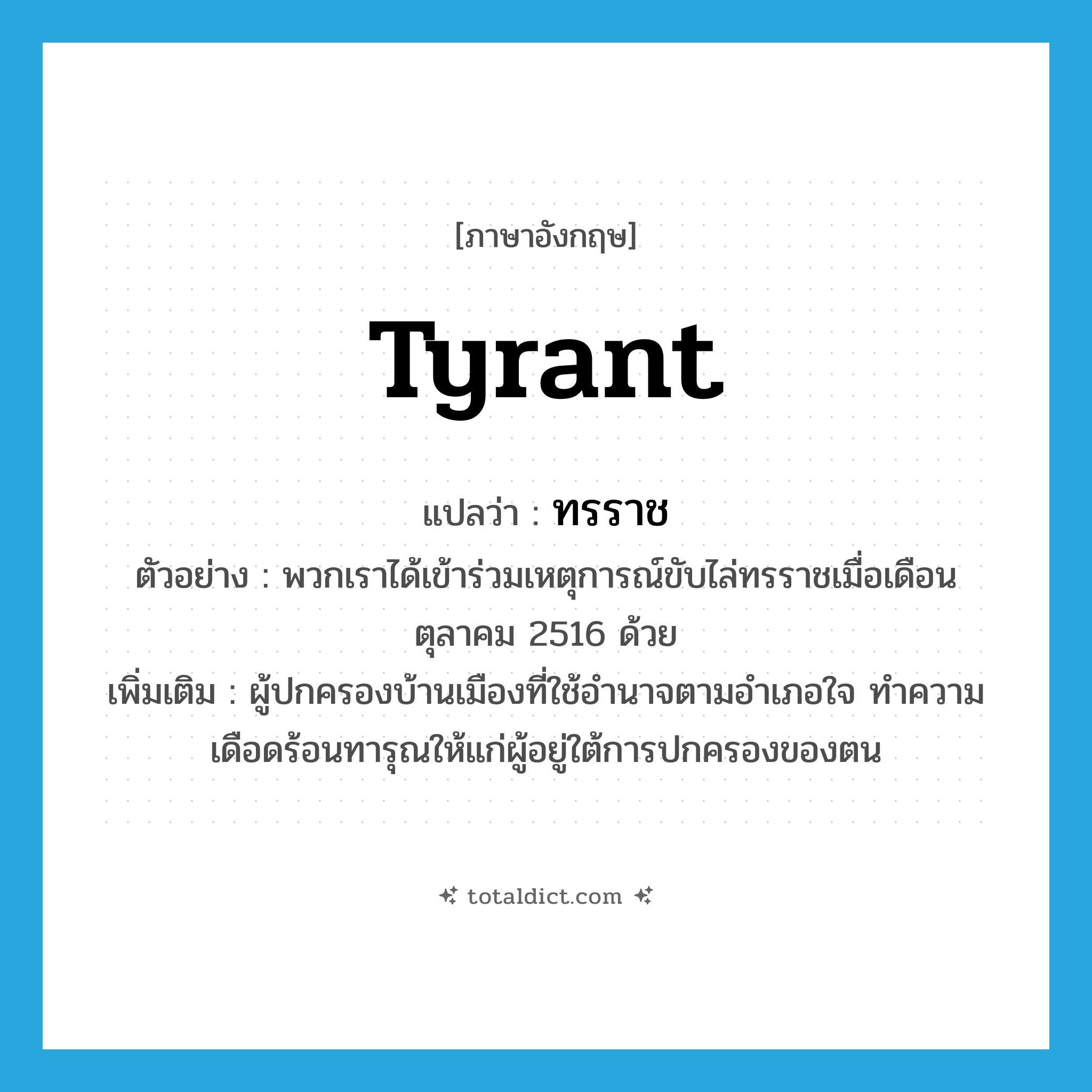 tyrant แปลว่า?, คำศัพท์ภาษาอังกฤษ tyrant แปลว่า ทรราช ประเภท N ตัวอย่าง พวกเราได้เข้าร่วมเหตุการณ์ขับไล่ทรราชเมื่อเดือนตุลาคม 2516 ด้วย เพิ่มเติม ผู้ปกครองบ้านเมืองที่ใช้อำนาจตามอำเภอใจ ทำความเดือดร้อนทารุณให้แก่ผู้อยู่ใต้การปกครองของตน หมวด N