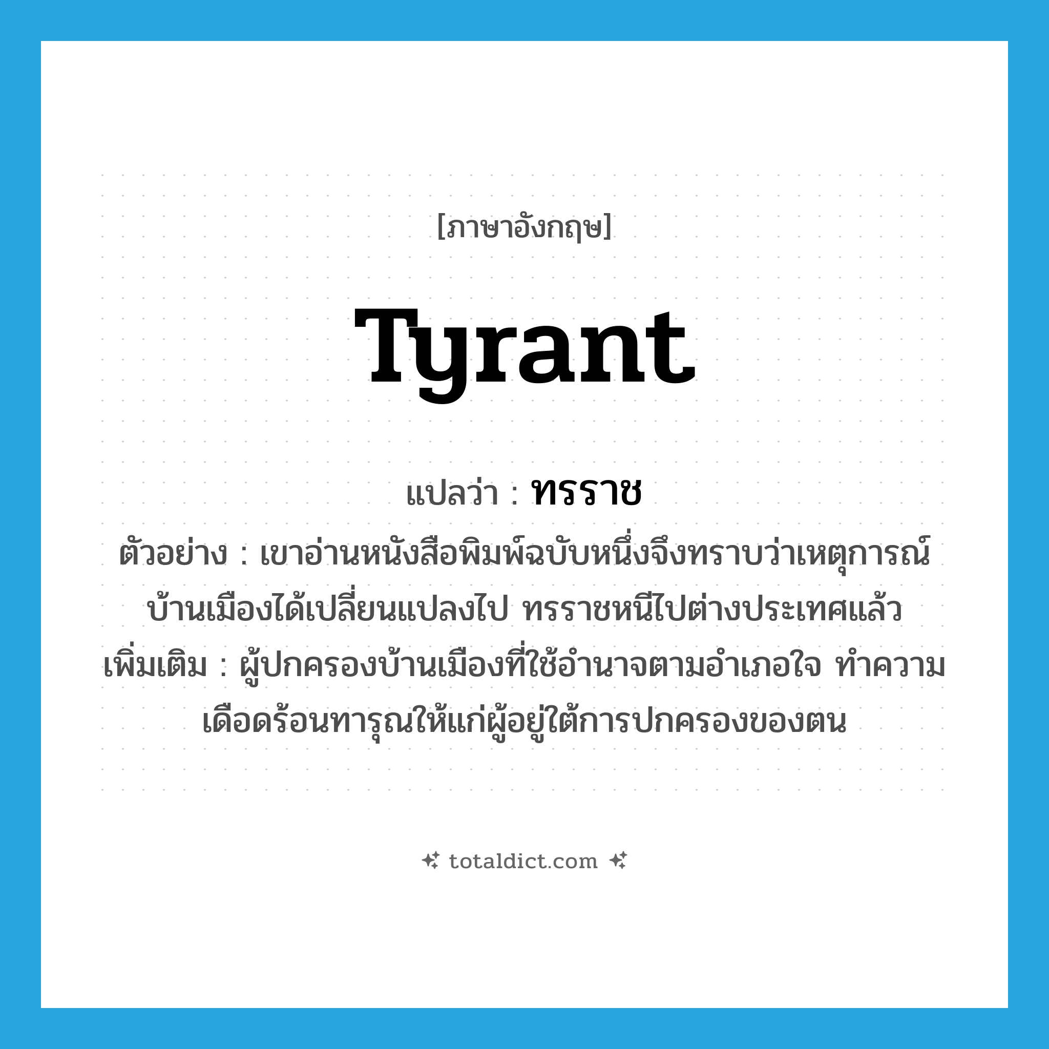 tyrant แปลว่า?, คำศัพท์ภาษาอังกฤษ tyrant แปลว่า ทรราช ประเภท N ตัวอย่าง เขาอ่านหนังสือพิมพ์ฉบับหนึ่งจึงทราบว่าเหตุการณ์บ้านเมืองได้เปลี่ยนแปลงไป ทรราชหนีไปต่างประเทศแล้ว เพิ่มเติม ผู้ปกครองบ้านเมืองที่ใช้อำนาจตามอำเภอใจ ทำความเดือดร้อนทารุณให้แก่ผู้อยู่ใต้การปกครองของตน หมวด N