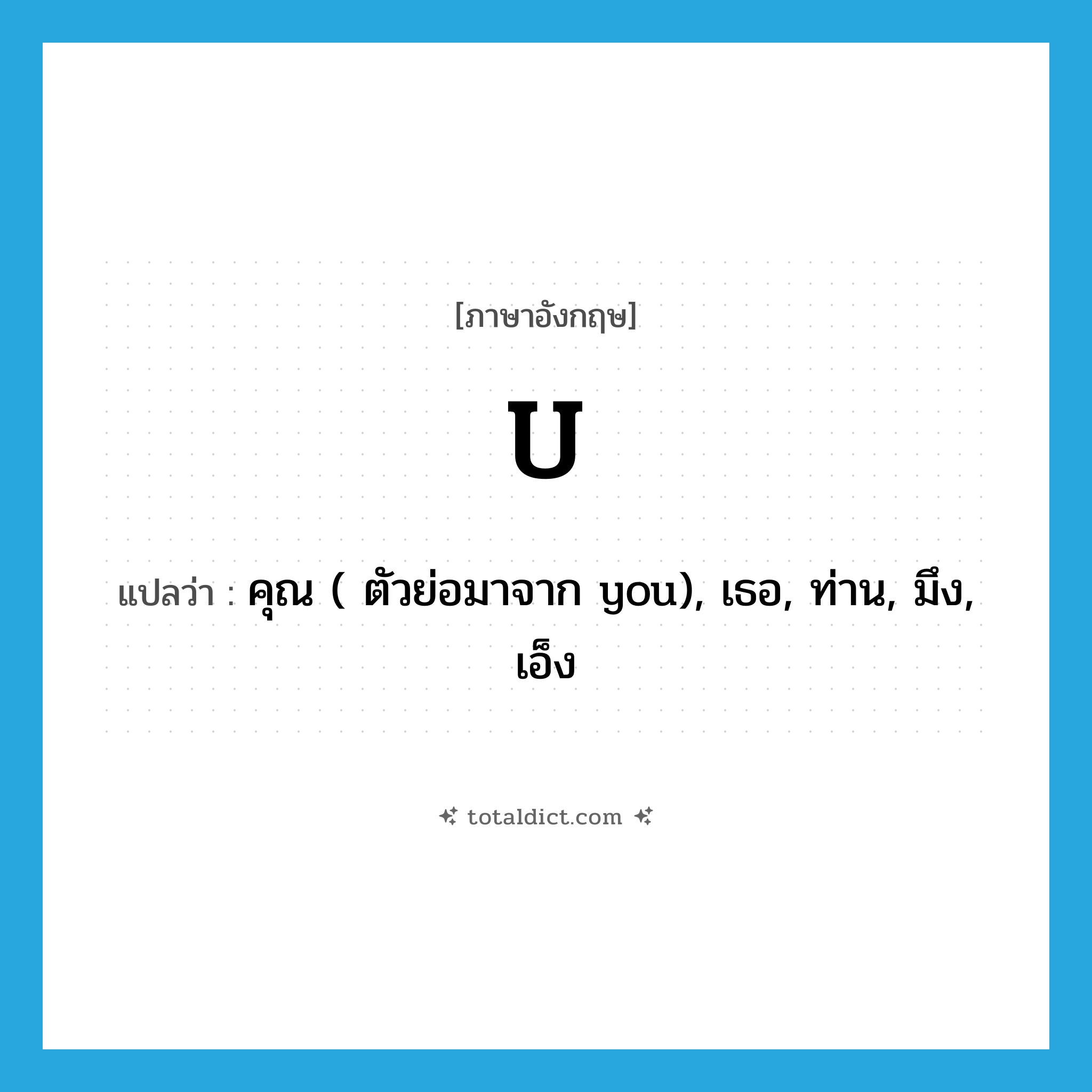U แปลว่า?, คำศัพท์ภาษาอังกฤษ U แปลว่า คุณ ( ตัวย่อมาจาก you), เธอ, ท่าน, มึง, เอ็ง ประเภท PRON หมวด PRON