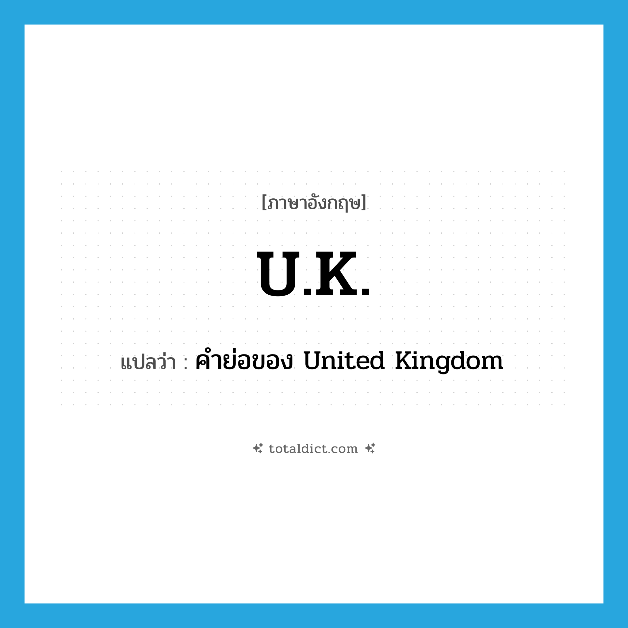 U.K. แปลว่า?, คำศัพท์ภาษาอังกฤษ U.K. แปลว่า คำย่อของ United Kingdom ประเภท ABBR หมวด ABBR