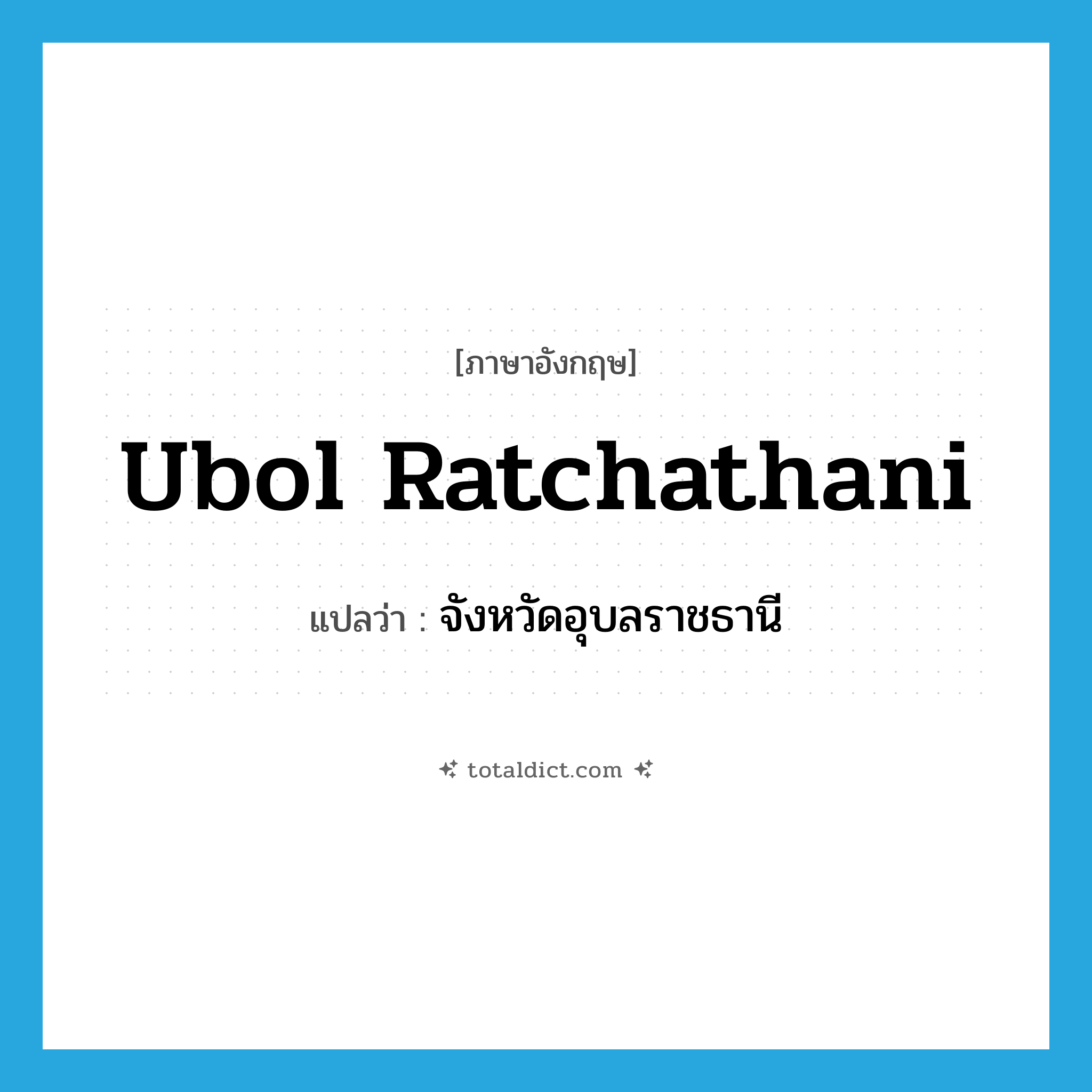 Ubol Ratchathani แปลว่า?, คำศัพท์ภาษาอังกฤษ Ubol Ratchathani แปลว่า จังหวัดอุบลราชธานี ประเภท N หมวด N