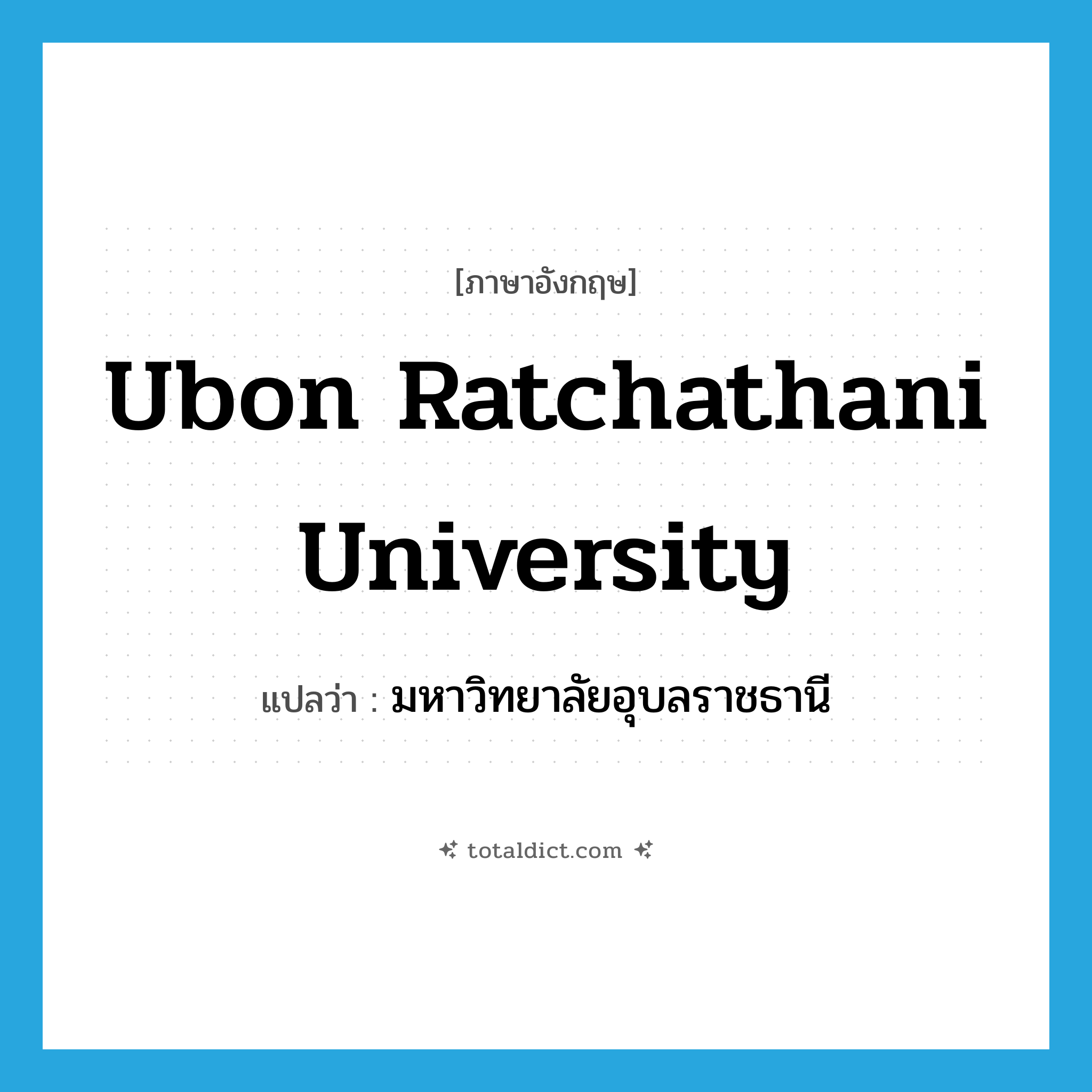 Ubon Ratchathani University แปลว่า?, คำศัพท์ภาษาอังกฤษ Ubon Ratchathani University แปลว่า มหาวิทยาลัยอุบลราชธานี ประเภท N หมวด N