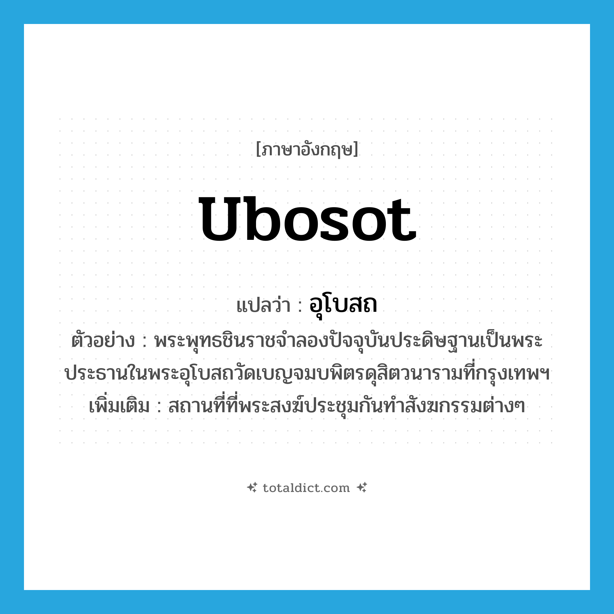 อุโบสถ ภาษาอังกฤษ?, คำศัพท์ภาษาอังกฤษ อุโบสถ แปลว่า ubosot ประเภท N ตัวอย่าง พระพุทธชินราชจำลองปัจจุบันประดิษฐานเป็นพระประธานในพระอุโบสถวัดเบญจมบพิตรดุสิตวนารามที่กรุงเทพฯ เพิ่มเติม สถานที่ที่พระสงฆ์ประชุมกันทำสังฆกรรมต่างๆ หมวด N