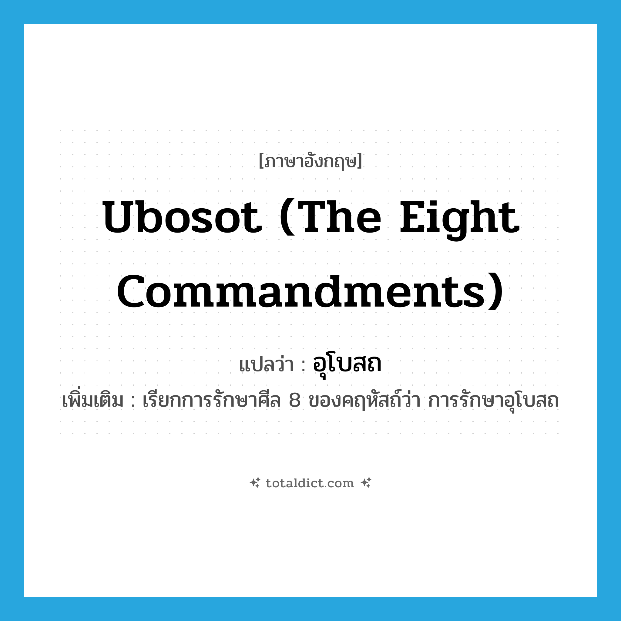 ubosot (the eight commandments) แปลว่า?, คำศัพท์ภาษาอังกฤษ ubosot (the eight commandments) แปลว่า อุโบสถ ประเภท N เพิ่มเติม เรียกการรักษาศีล 8 ของคฤหัสถ์ว่า การรักษาอุโบสถ หมวด N