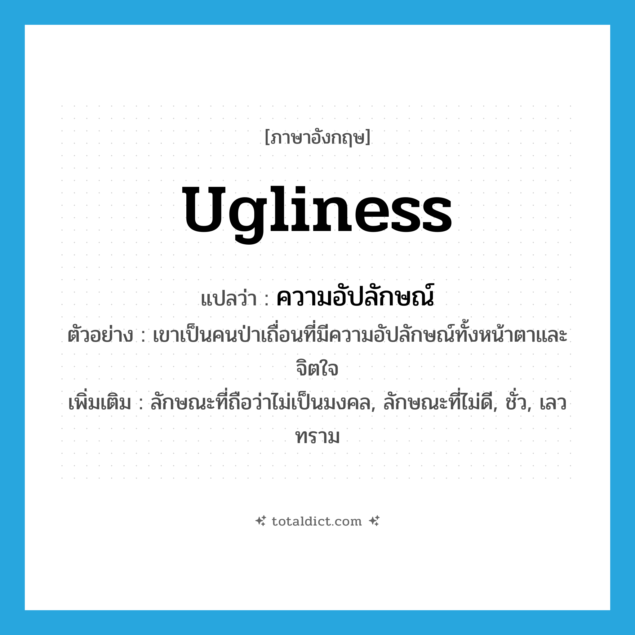 ugliness แปลว่า?, คำศัพท์ภาษาอังกฤษ ugliness แปลว่า ความอัปลักษณ์ ประเภท N ตัวอย่าง เขาเป็นคนป่าเถื่อนที่มีความอัปลักษณ์ทั้งหน้าตาและจิตใจ เพิ่มเติม ลักษณะที่ถือว่าไม่เป็นมงคล, ลักษณะที่ไม่ดี, ชั่ว, เลวทราม หมวด N
