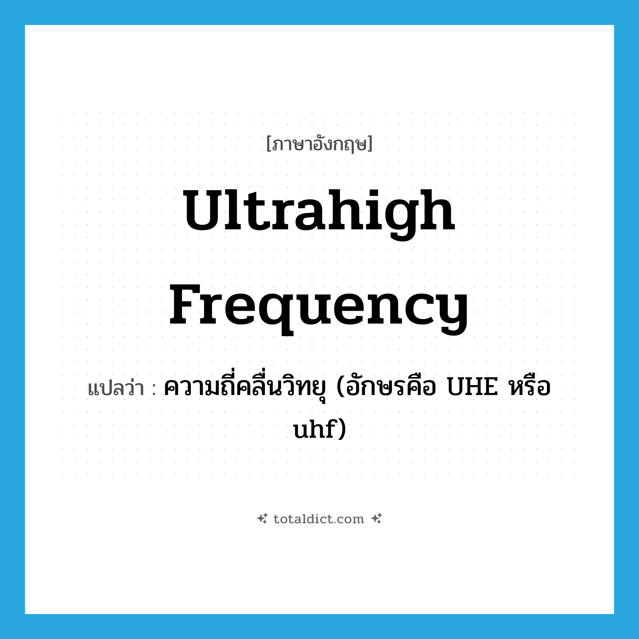 ultrahigh frequency แปลว่า?, คำศัพท์ภาษาอังกฤษ ultrahigh frequency แปลว่า ความถี่คลื่นวิทยุ (อักษรคือ UHE หรือ uhf) ประเภท N หมวด N