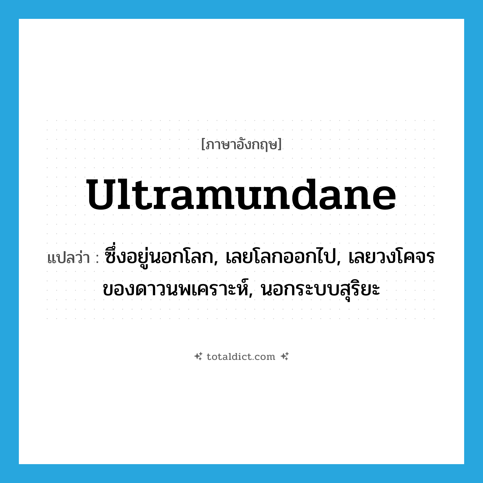 ultramundane แปลว่า?, คำศัพท์ภาษาอังกฤษ ultramundane แปลว่า ซึ่งอยู่นอกโลก, เลยโลกออกไป, เลยวงโคจรของดาวนพเคราะห์, นอกระบบสุริยะ ประเภท ADJ หมวด ADJ