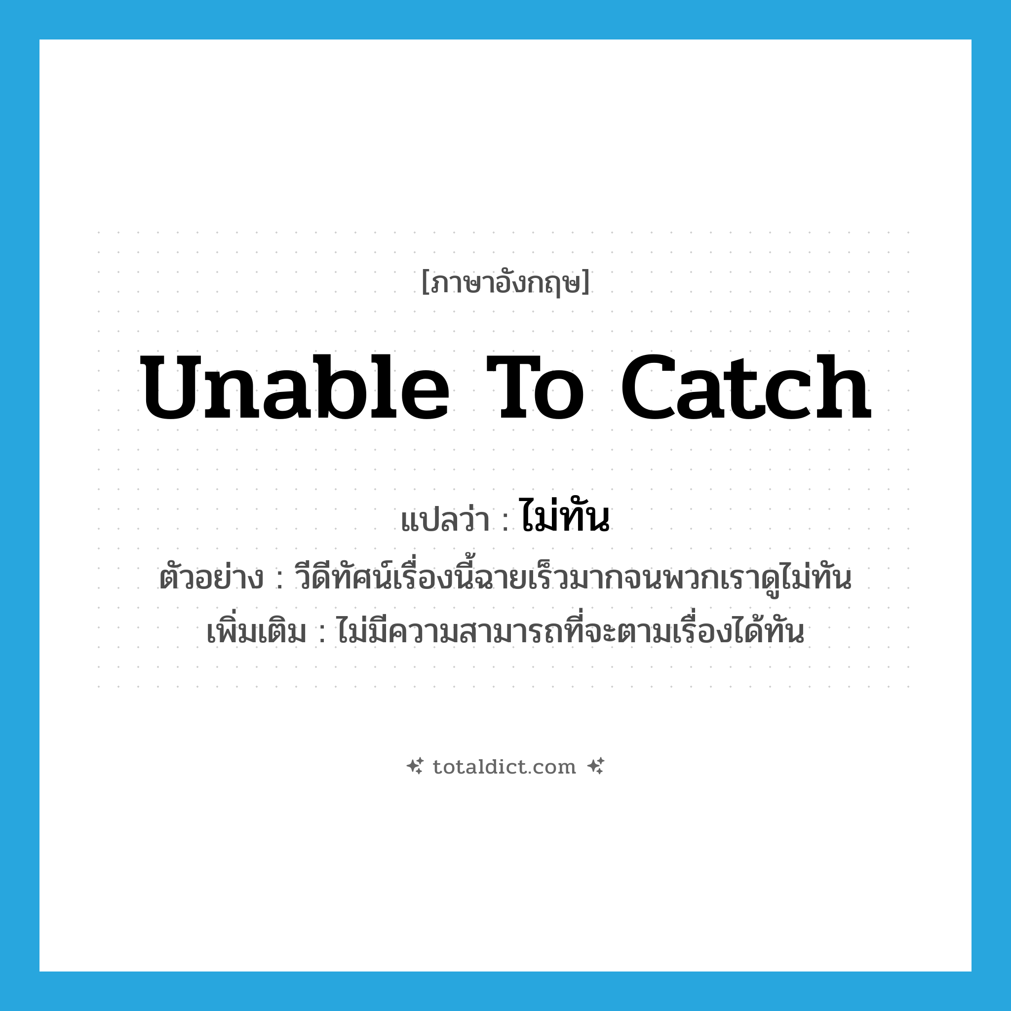 ไม่ทัน ภาษาอังกฤษ?, คำศัพท์ภาษาอังกฤษ ไม่ทัน แปลว่า unable to catch ประเภท ADV ตัวอย่าง วีดีทัศน์เรื่องนี้ฉายเร็วมากจนพวกเราดูไม่ทัน เพิ่มเติม ไม่มีความสามารถที่จะตามเรื่องได้ทัน หมวด ADV