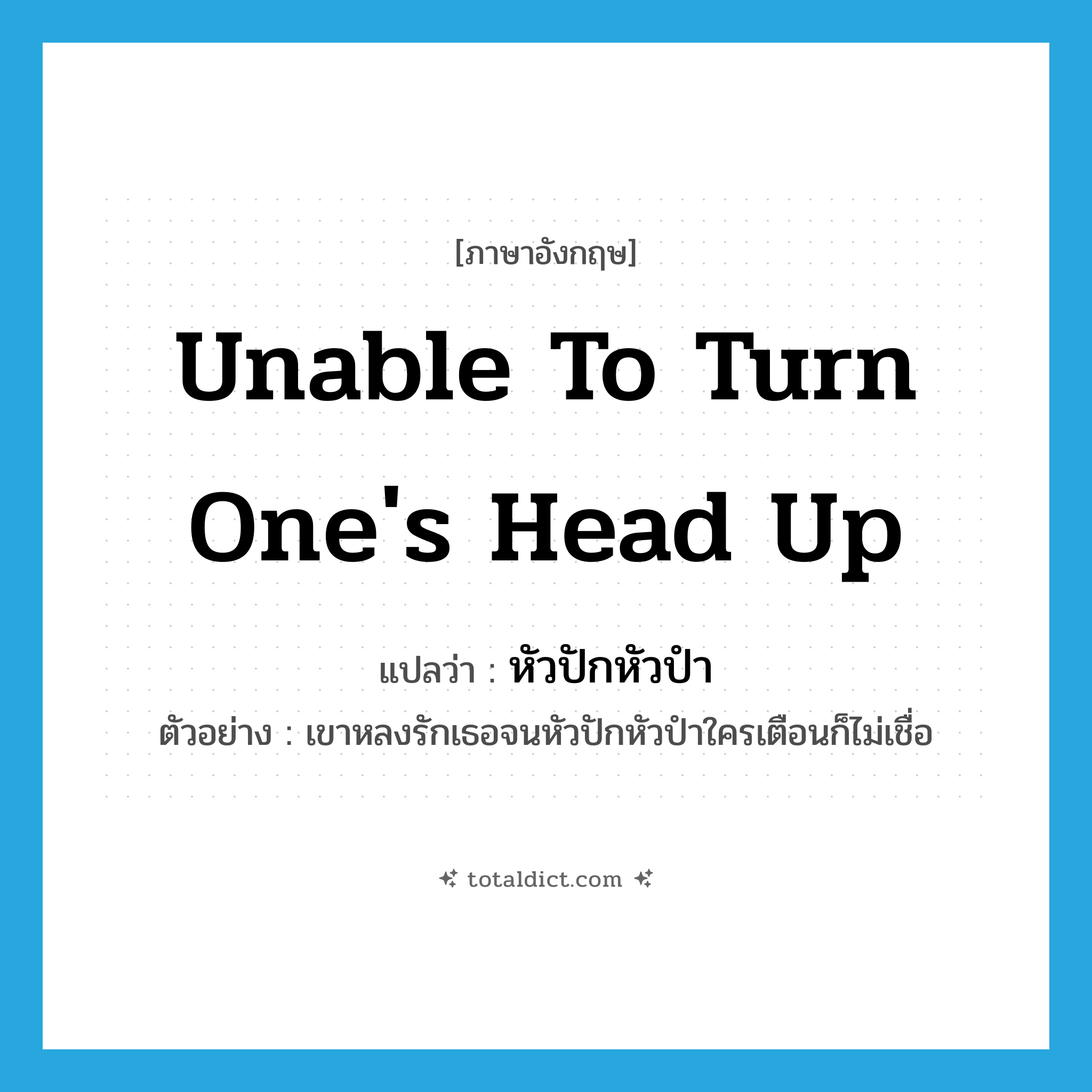 unable to turn one&#39;s head up แปลว่า?, คำศัพท์ภาษาอังกฤษ unable to turn one&#39;s head up แปลว่า หัวปักหัวปำ ประเภท ADV ตัวอย่าง เขาหลงรักเธอจนหัวปักหัวปำใครเตือนก็ไม่เชื่อ หมวด ADV