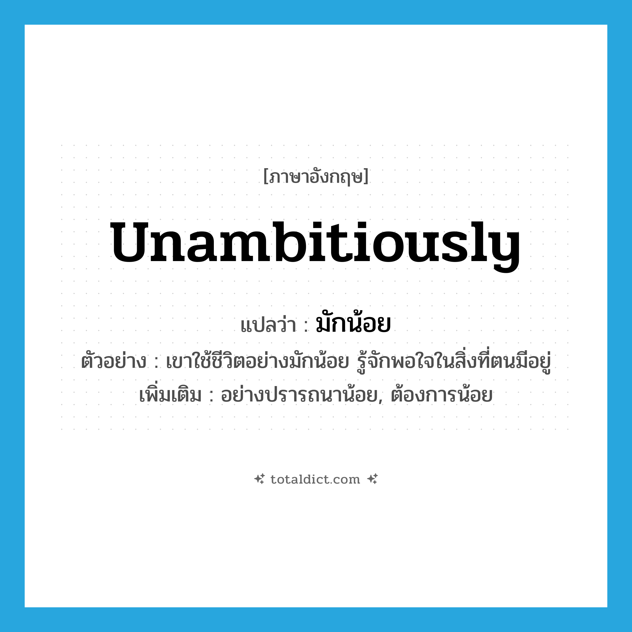 unambitiously แปลว่า?, คำศัพท์ภาษาอังกฤษ unambitiously แปลว่า มักน้อย ประเภท ADV ตัวอย่าง เขาใช้ชีวิตอย่างมักน้อย รู้จักพอใจในสิ่งที่ตนมีอยู่ เพิ่มเติม อย่างปรารถนาน้อย, ต้องการน้อย หมวด ADV
