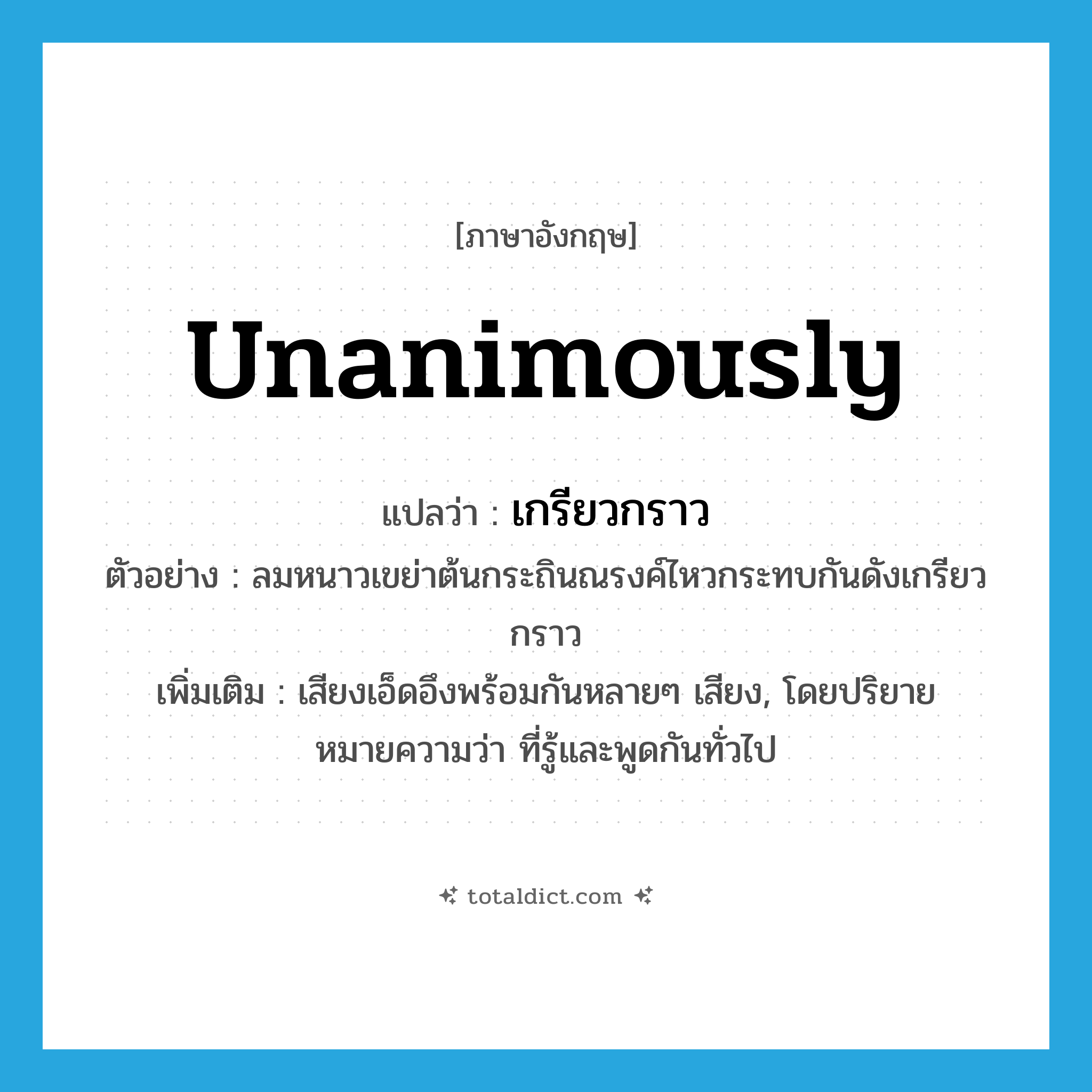unanimously แปลว่า?, คำศัพท์ภาษาอังกฤษ unanimously แปลว่า เกรียวกราว ประเภท ADV ตัวอย่าง ลมหนาวเขย่าต้นกระถินณรงค์ไหวกระทบกันดังเกรียวกราว เพิ่มเติม เสียงเอ็ดอึงพร้อมกันหลายๆ เสียง, โดยปริยายหมายความว่า ที่รู้และพูดกันทั่วไป หมวด ADV