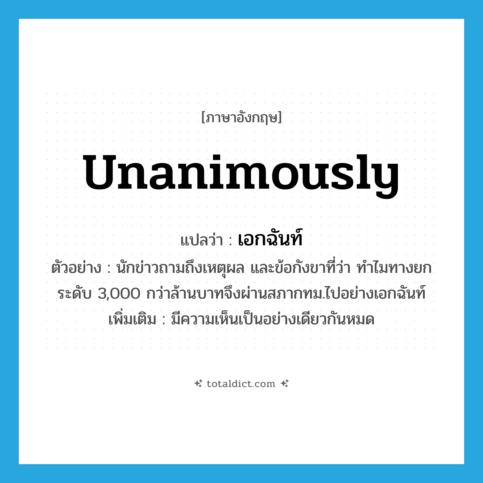 unanimously แปลว่า?, คำศัพท์ภาษาอังกฤษ unanimously แปลว่า เอกฉันท์ ประเภท ADV ตัวอย่าง นักข่าวถามถึงเหตุผล และข้อกังขาที่ว่า ทำไมทางยกระดับ 3,000 กว่าล้านบาทจึงผ่านสภากทม.ไปอย่างเอกฉันท์ เพิ่มเติม มีความเห็นเป็นอย่างเดียวกันหมด หมวด ADV