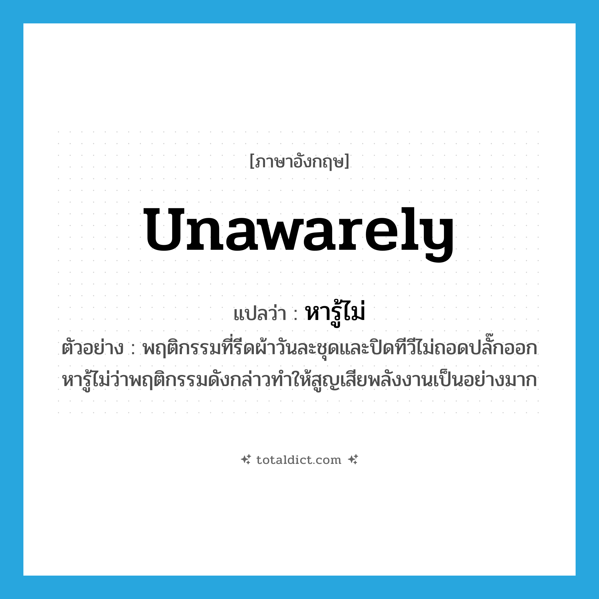 unawarely แปลว่า?, คำศัพท์ภาษาอังกฤษ unawarely แปลว่า หารู้ไม่ ประเภท CONJ ตัวอย่าง พฤติกรรมที่รีดผ้าวันละชุดและปิดทีวีไม่ถอดปลั๊กออกหารู้ไม่ว่าพฤติกรรมดังกล่าวทำให้สูญเสียพลังงานเป็นอย่างมาก หมวด CONJ