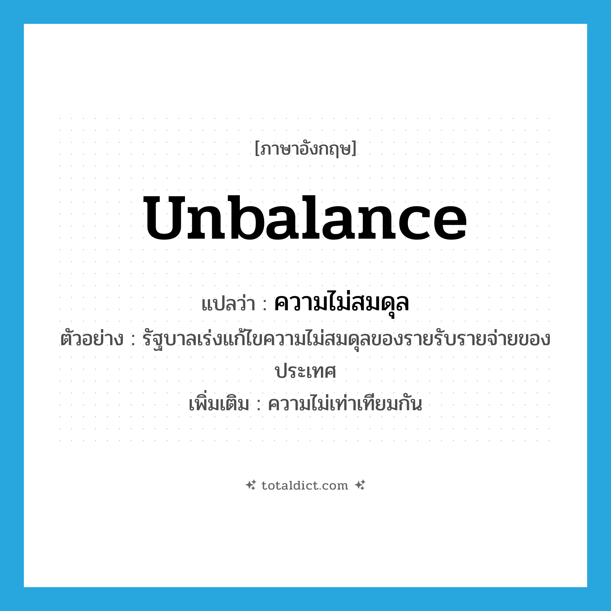 unbalance แปลว่า?, คำศัพท์ภาษาอังกฤษ unbalance แปลว่า ความไม่สมดุล ประเภท N ตัวอย่าง รัฐบาลเร่งแก้ไขความไม่สมดุลของรายรับรายจ่ายของประเทศ เพิ่มเติม ความไม่เท่าเทียมกัน หมวด N