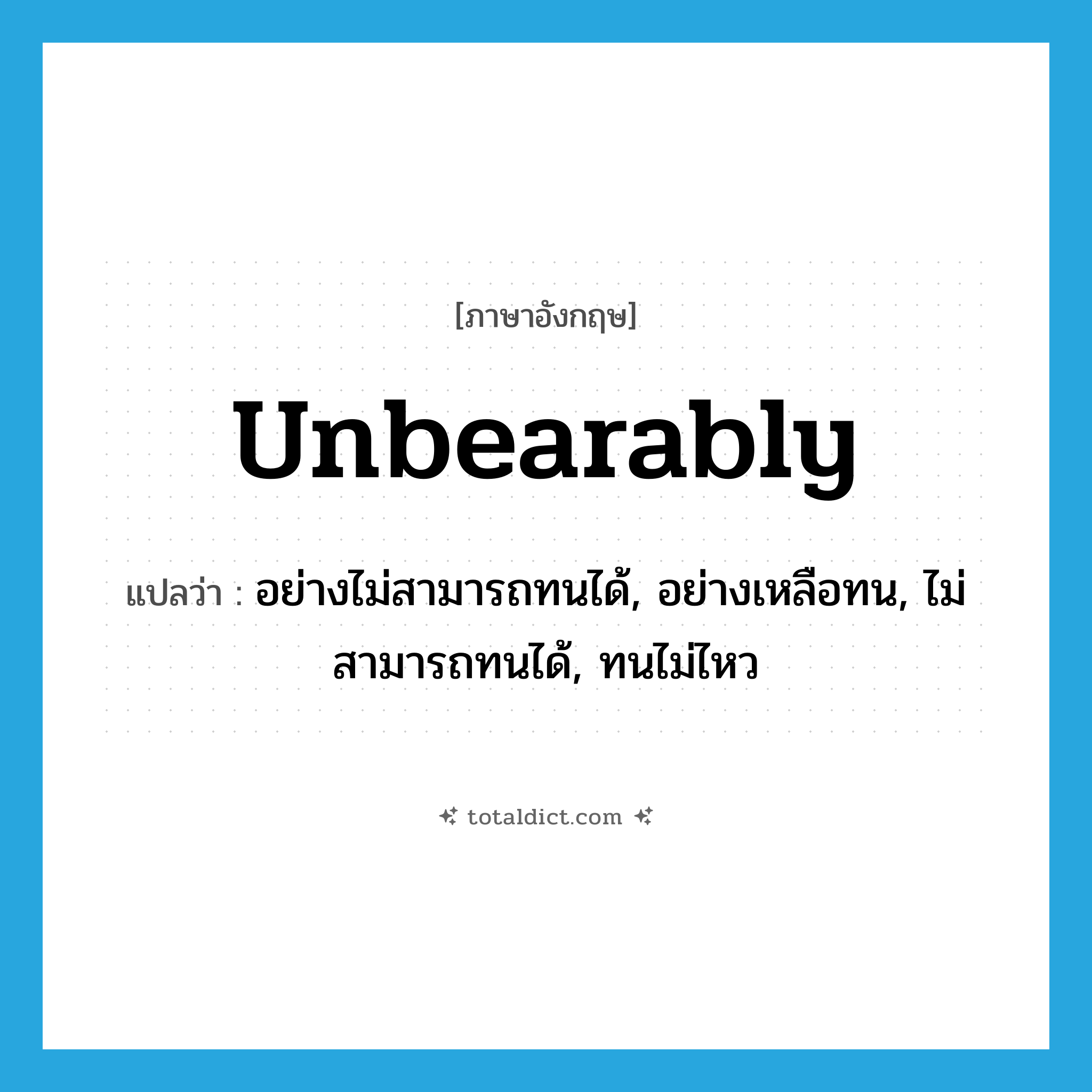 unbearably แปลว่า?, คำศัพท์ภาษาอังกฤษ unbearably แปลว่า อย่างไม่สามารถทนได้, อย่างเหลือทน, ไม่สามารถทนได้, ทนไม่ไหว ประเภท ADV หมวด ADV