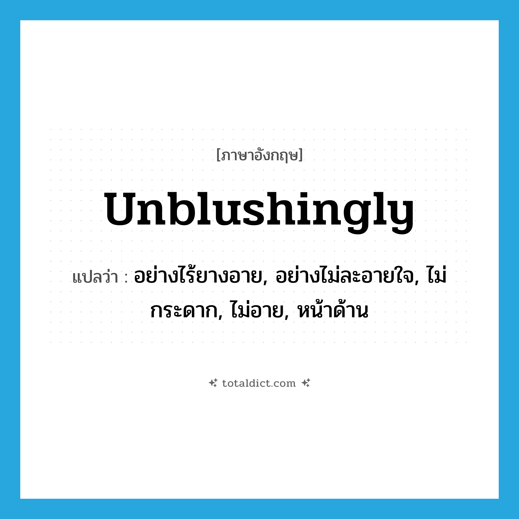 unblushingly แปลว่า?, คำศัพท์ภาษาอังกฤษ unblushingly แปลว่า อย่างไร้ยางอาย, อย่างไม่ละอายใจ, ไม่กระดาก, ไม่อาย, หน้าด้าน ประเภท ADV หมวด ADV