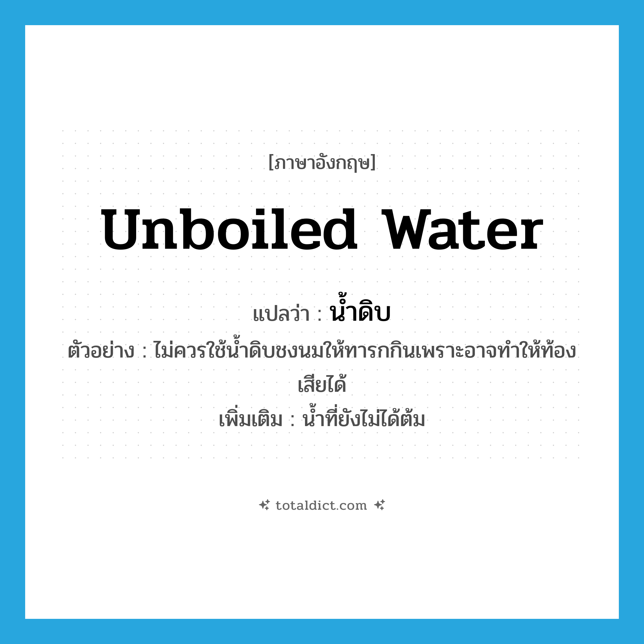 unboiled water แปลว่า?, คำศัพท์ภาษาอังกฤษ unboiled water แปลว่า น้ำดิบ ประเภท N ตัวอย่าง ไม่ควรใช้น้ำดิบชงนมให้ทารกกินเพราะอาจทำให้ท้องเสียได้ เพิ่มเติม น้ำที่ยังไม่ได้ต้ม หมวด N