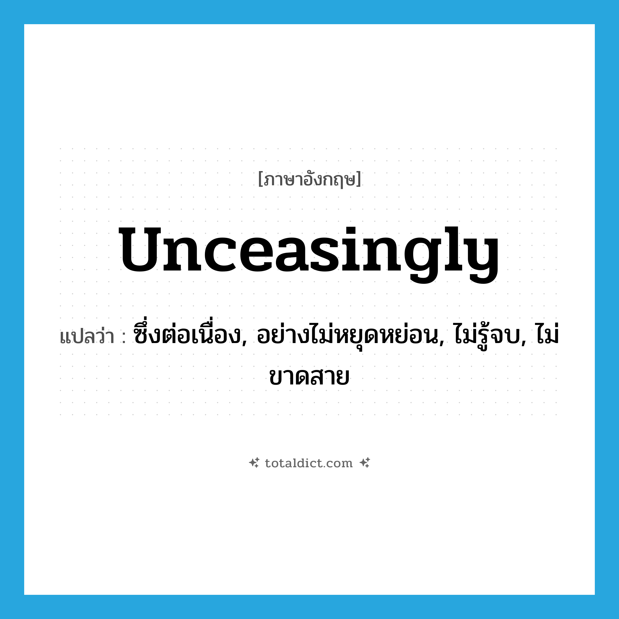 unceasingly แปลว่า?, คำศัพท์ภาษาอังกฤษ unceasingly แปลว่า ซึ่งต่อเนื่อง, อย่างไม่หยุดหย่อน, ไม่รู้จบ, ไม่ขาดสาย ประเภท ADV หมวด ADV