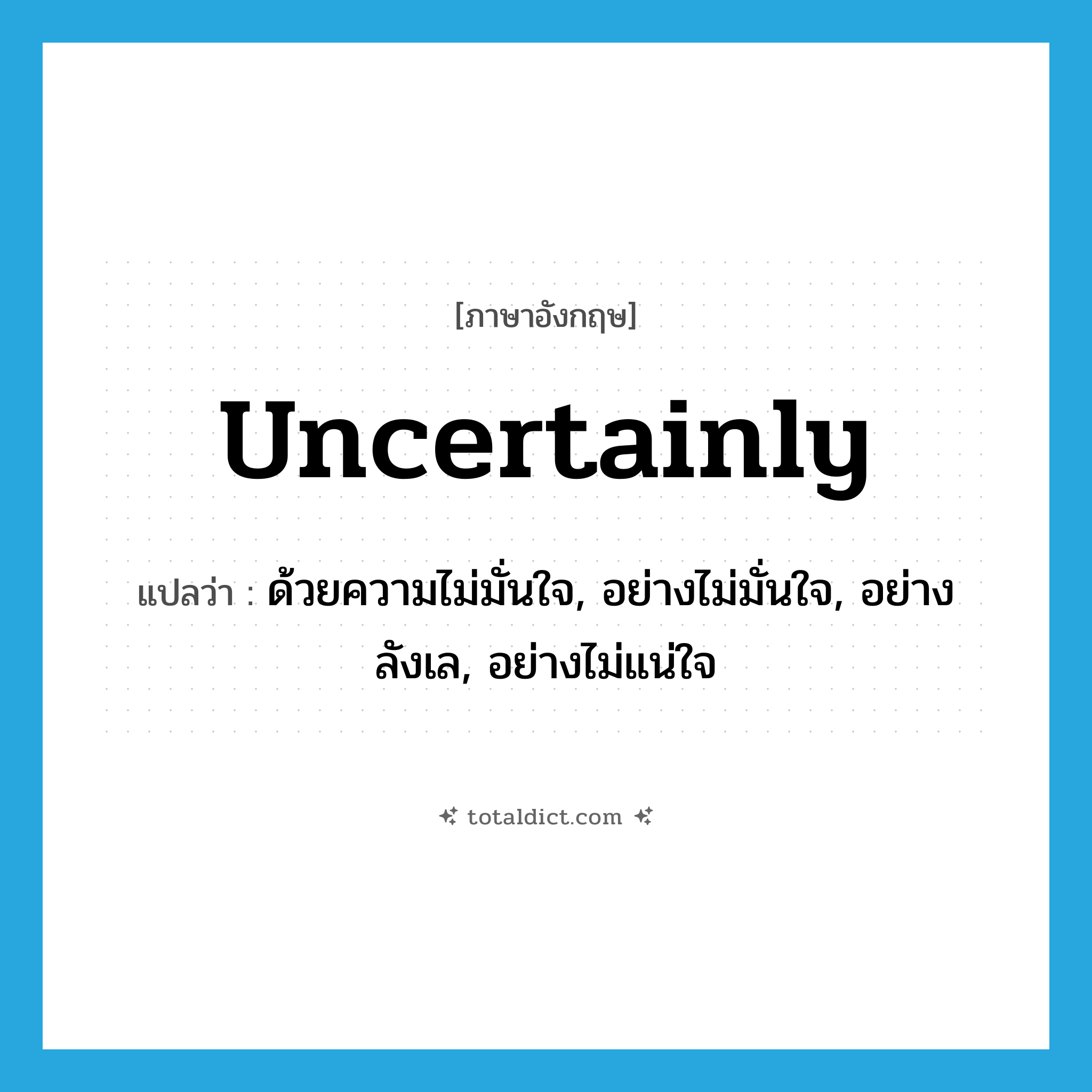 uncertainly แปลว่า?, คำศัพท์ภาษาอังกฤษ uncertainly แปลว่า ด้วยความไม่มั่นใจ, อย่างไม่มั่นใจ, อย่างลังเล, อย่างไม่แน่ใจ ประเภท ADV หมวด ADV