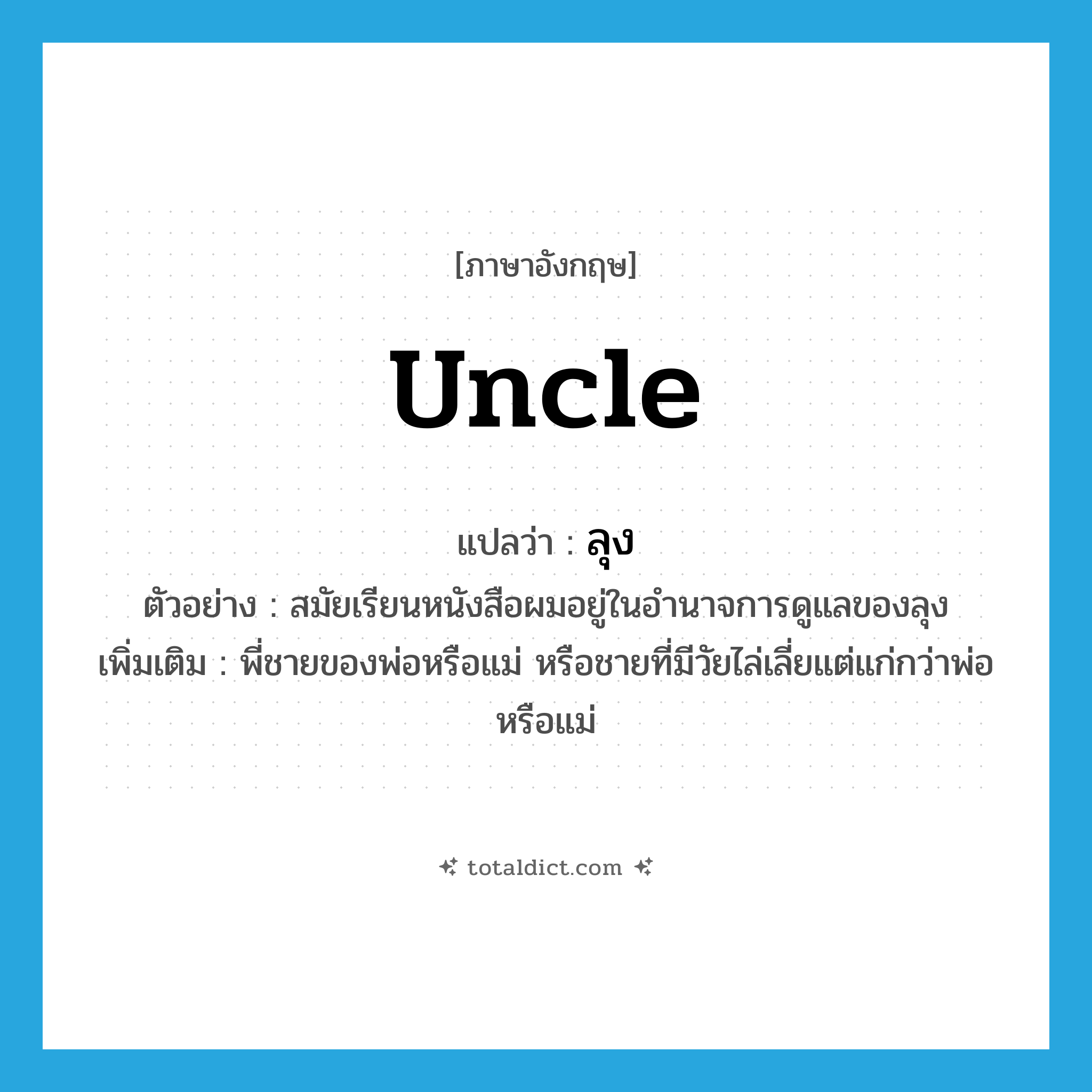 uncle แปลว่า?, คำศัพท์ภาษาอังกฤษ uncle แปลว่า ลุง ประเภท N ตัวอย่าง สมัยเรียนหนังสือผมอยู่ในอำนาจการดูแลของลุง เพิ่มเติม พี่ชายของพ่อหรือแม่ หรือชายที่มีวัยไล่เลี่ยแต่แก่กว่าพ่อหรือแม่ หมวด N