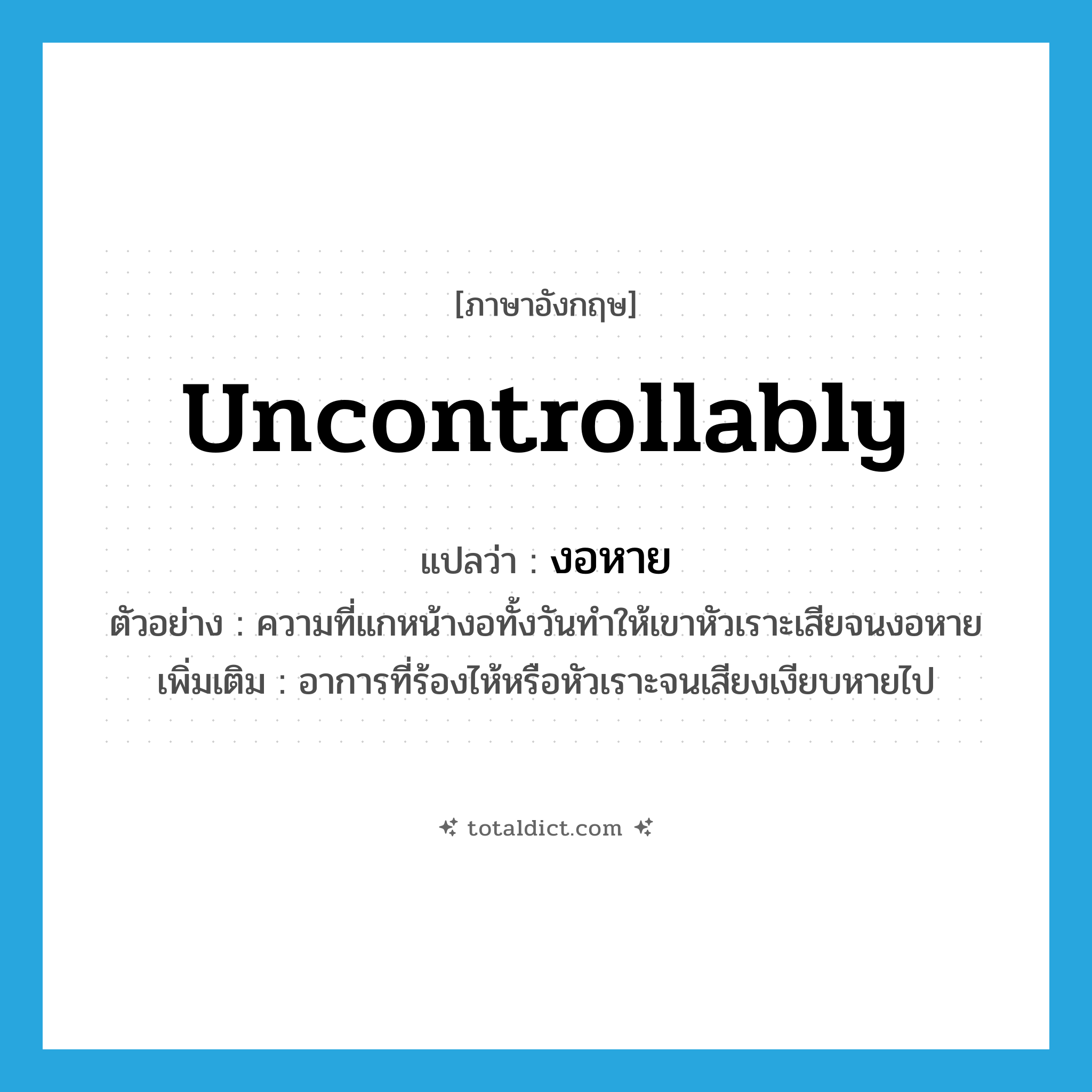 uncontrollably แปลว่า?, คำศัพท์ภาษาอังกฤษ uncontrollably แปลว่า งอหาย ประเภท ADV ตัวอย่าง ความที่แกหน้างอทั้งวันทำให้เขาหัวเราะเสียจนงอหาย เพิ่มเติม อาการที่ร้องไห้หรือหัวเราะจนเสียงเงียบหายไป หมวด ADV