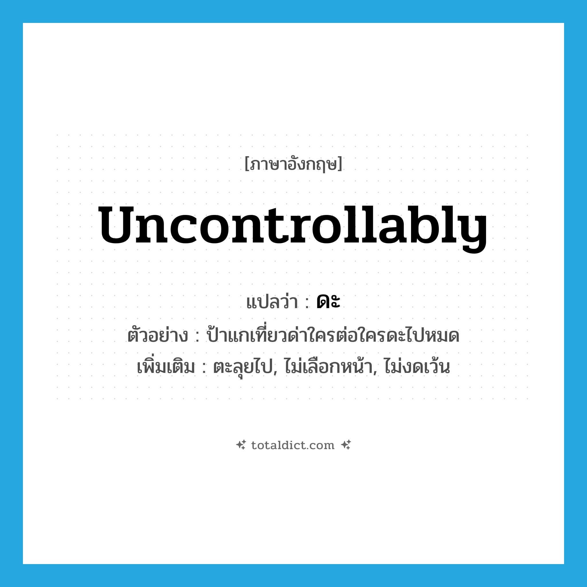 uncontrollably แปลว่า?, คำศัพท์ภาษาอังกฤษ uncontrollably แปลว่า ดะ ประเภท ADV ตัวอย่าง ป้าแกเที่ยวด่าใครต่อใครดะไปหมด เพิ่มเติม ตะลุยไป, ไม่เลือกหน้า, ไม่งดเว้น หมวด ADV