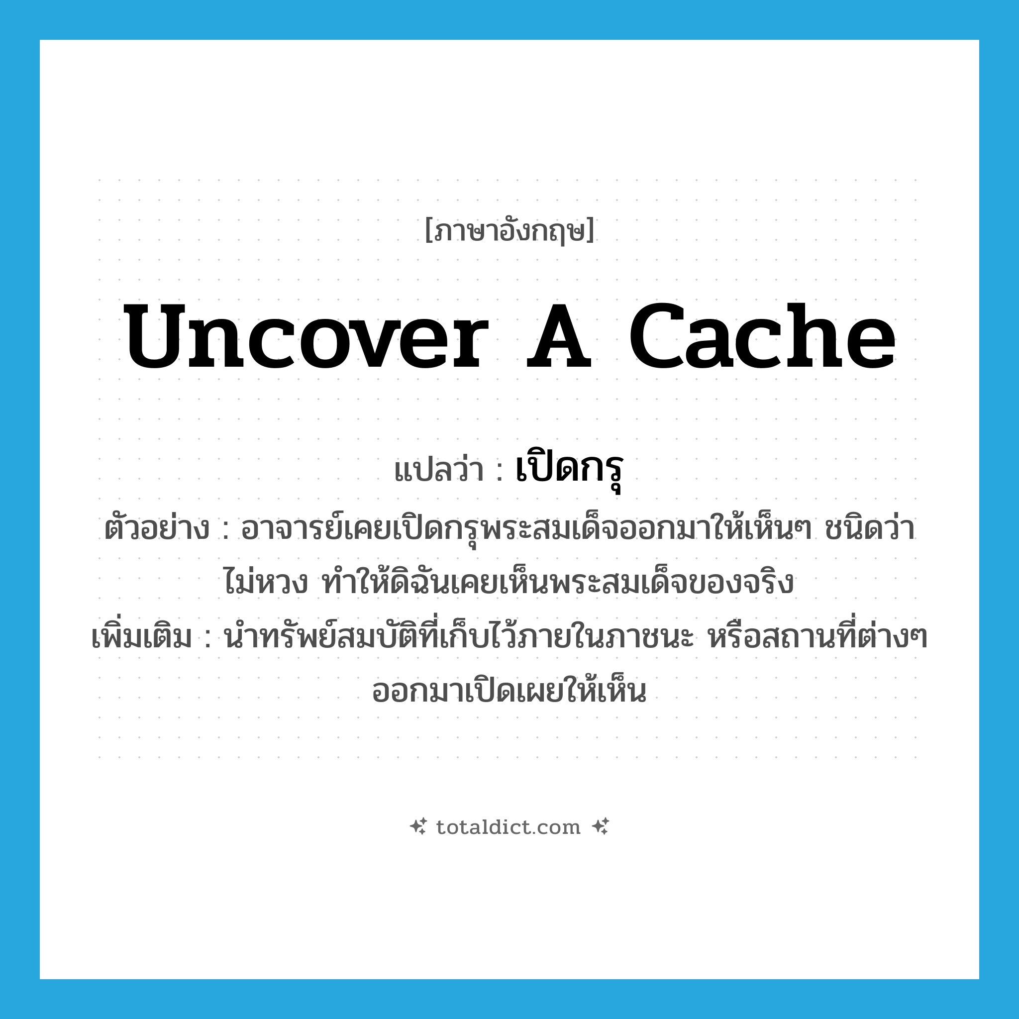 uncover a cache แปลว่า?, คำศัพท์ภาษาอังกฤษ uncover a cache แปลว่า เปิดกรุ ประเภท V ตัวอย่าง อาจารย์เคยเปิดกรุพระสมเด็จออกมาให้เห็นๆ ชนิดว่าไม่หวง ทำให้ดิฉันเคยเห็นพระสมเด็จของจริง เพิ่มเติม นำทรัพย์สมบัติที่เก็บไว้ภายในภาชนะ หรือสถานที่ต่างๆ ออกมาเปิดเผยให้เห็น หมวด V