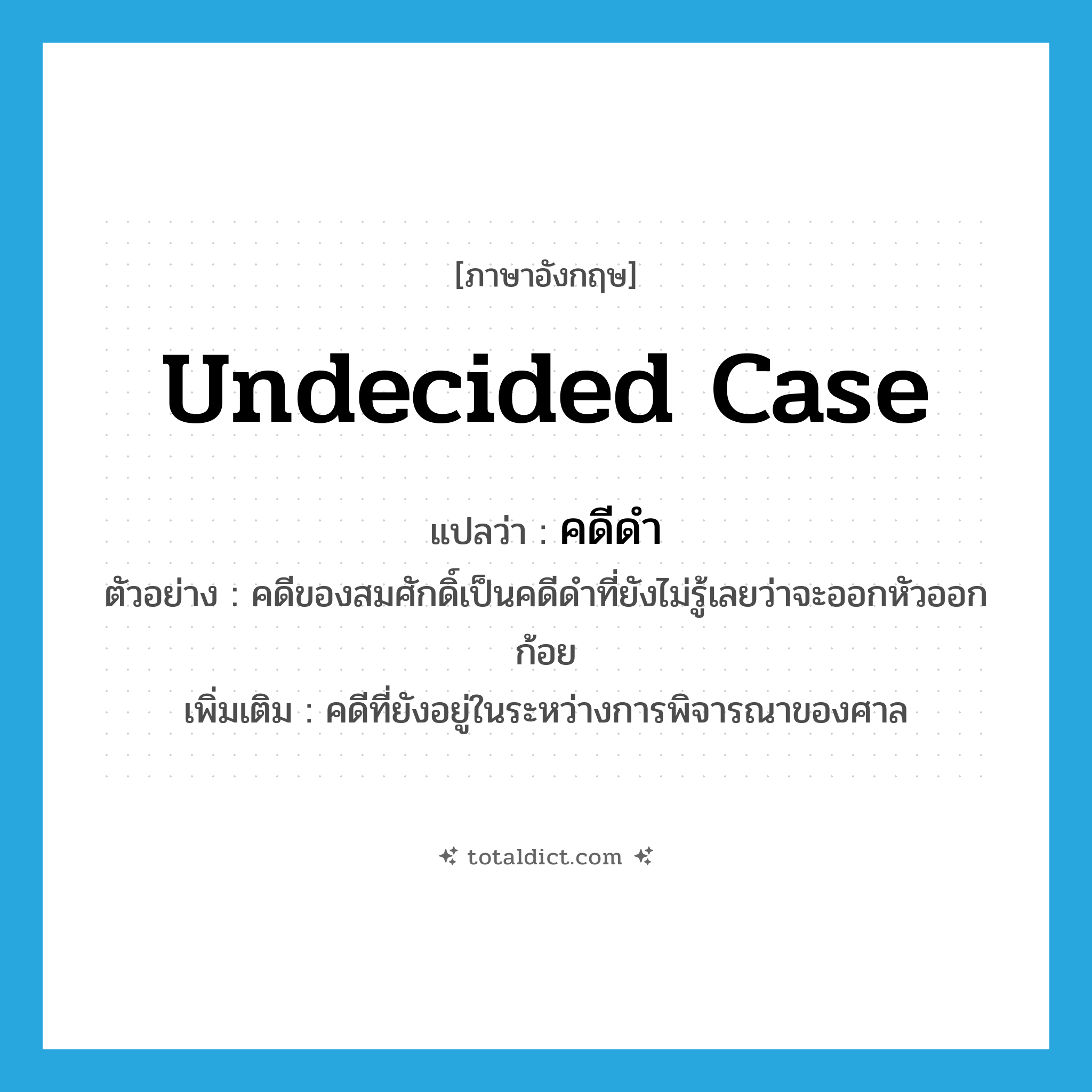 undecided case แปลว่า?, คำศัพท์ภาษาอังกฤษ undecided case แปลว่า คดีดำ ประเภท N ตัวอย่าง คดีของสมศักดิ์เป็นคดีดำที่ยังไม่รู้เลยว่าจะออกหัวออกก้อย เพิ่มเติม คดีที่ยังอยู่ในระหว่างการพิจารณาของศาล หมวด N