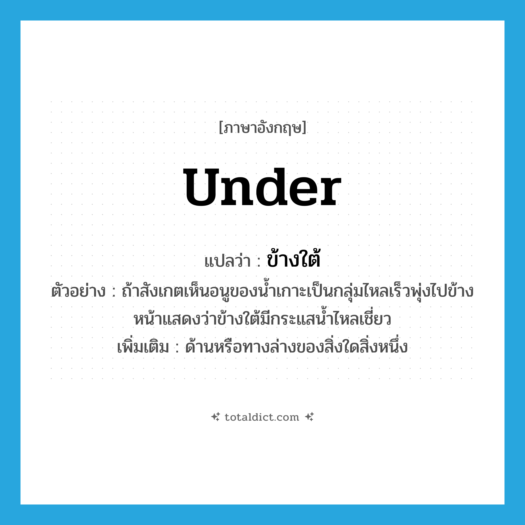 under แปลว่า?, คำศัพท์ภาษาอังกฤษ under แปลว่า ข้างใต้ ประเภท N ตัวอย่าง ถ้าสังเกตเห็นอนูของน้ำเกาะเป็นกลุ่มไหลเร็วพุ่งไปข้างหน้าแสดงว่าข้างใต้มีกระแสน้ำไหลเชี่ยว เพิ่มเติม ด้านหรือทางล่างของสิ่งใดสิ่งหนึ่ง หมวด N