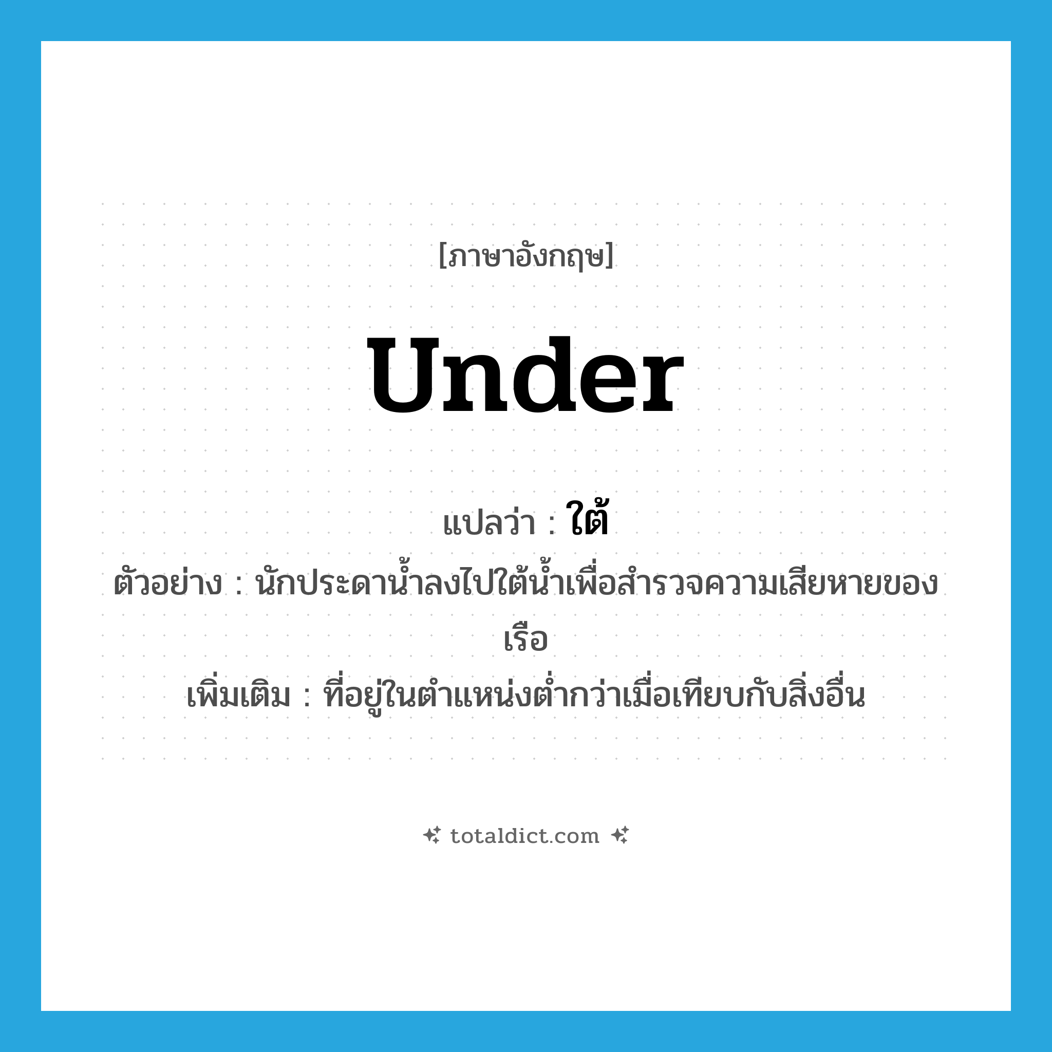 ใต้ ภาษาอังกฤษ?, คำศัพท์ภาษาอังกฤษ ใต้ แปลว่า under ประเภท PREP ตัวอย่าง นักประดาน้ำลงไปใต้น้ำเพื่อสำรวจความเสียหายของเรือ เพิ่มเติม ที่อยู่ในตำแหน่งต่ำกว่าเมื่อเทียบกับสิ่งอื่น หมวด PREP
