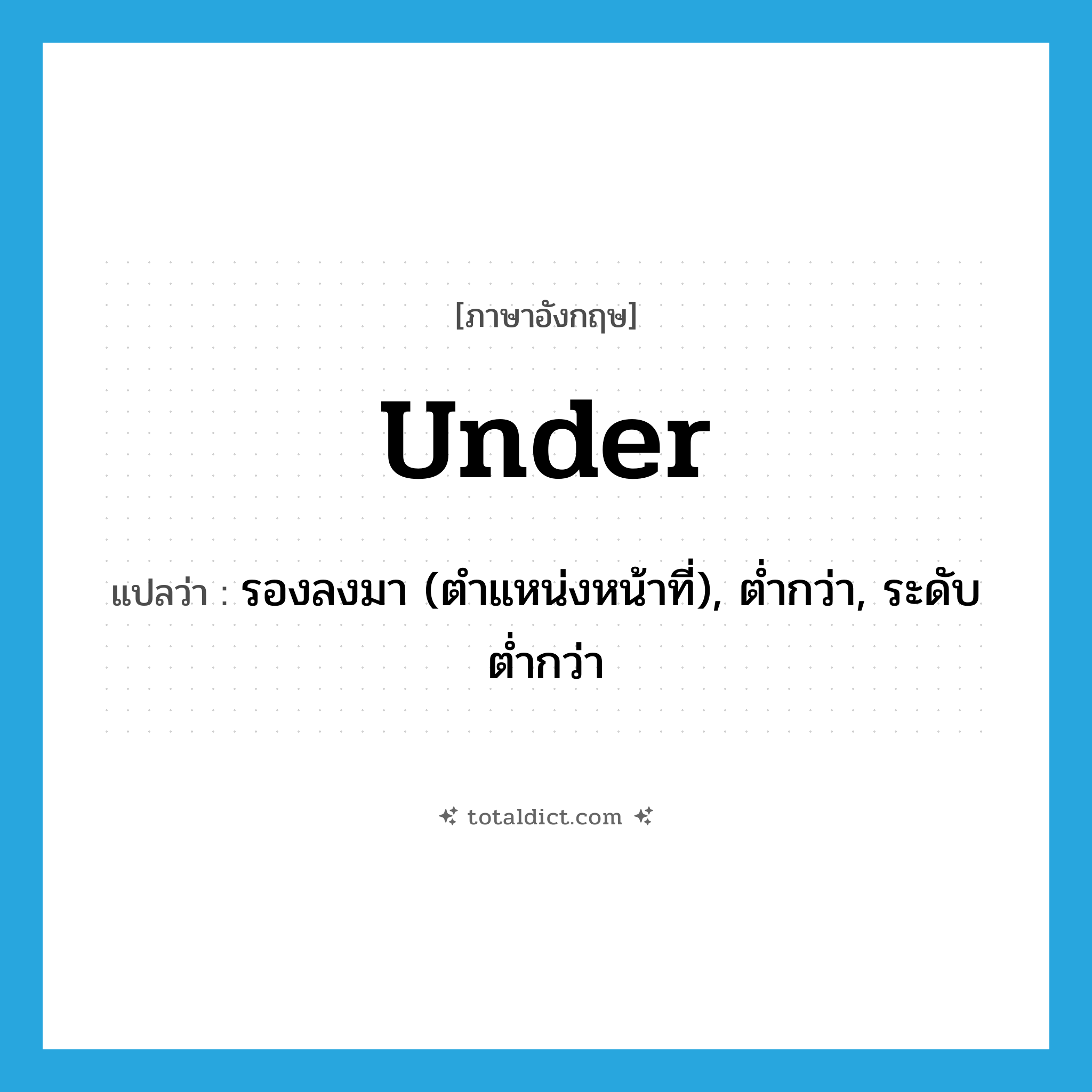 under แปลว่า?, คำศัพท์ภาษาอังกฤษ under แปลว่า รองลงมา (ตำแหน่งหน้าที่), ต่ำกว่า, ระดับต่ำกว่า ประเภท PREP หมวด PREP