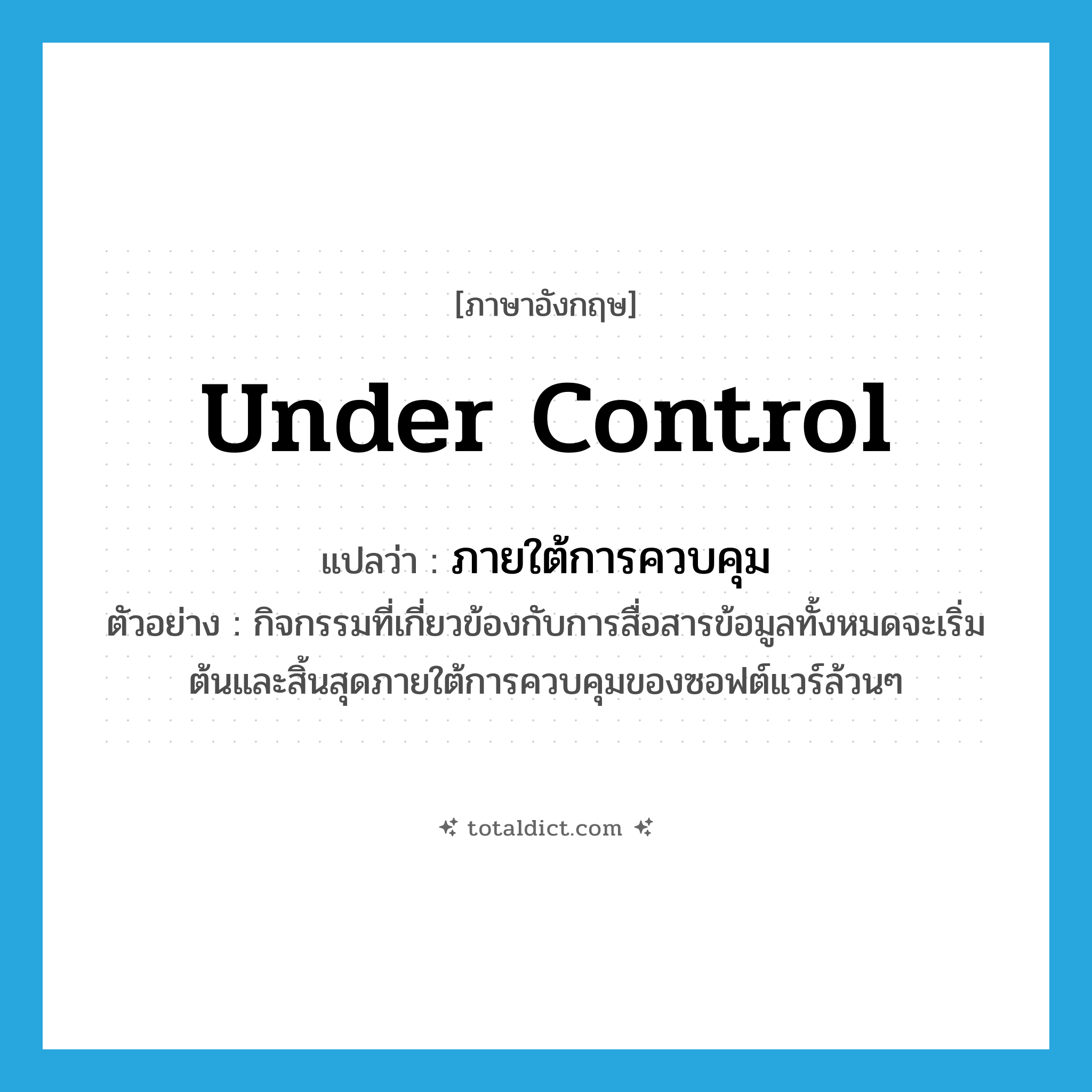 under control แปลว่า?, คำศัพท์ภาษาอังกฤษ under control แปลว่า ภายใต้การควบคุม ประเภท ADV ตัวอย่าง กิจกรรมที่เกี่ยวข้องกับการสื่อสารข้อมูลทั้งหมดจะเริ่มต้นและสิ้นสุดภายใต้การควบคุมของซอฟต์แวร์ล้วนๆ หมวด ADV