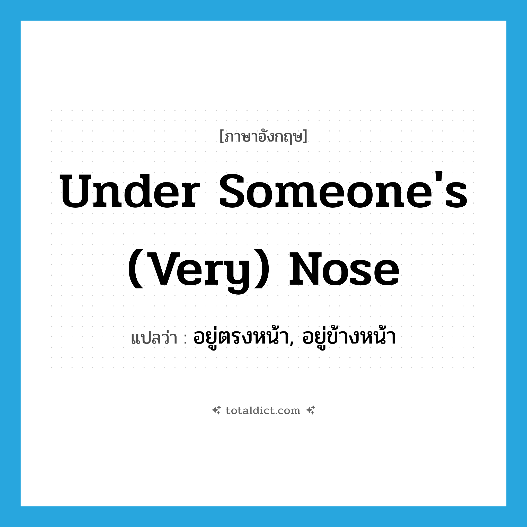 อยู่ตรงหน้า, อยู่ข้างหน้า ภาษาอังกฤษ?, คำศัพท์ภาษาอังกฤษ อยู่ตรงหน้า, อยู่ข้างหน้า แปลว่า under someone&#39;s (very) nose ประเภท IDM หมวด IDM