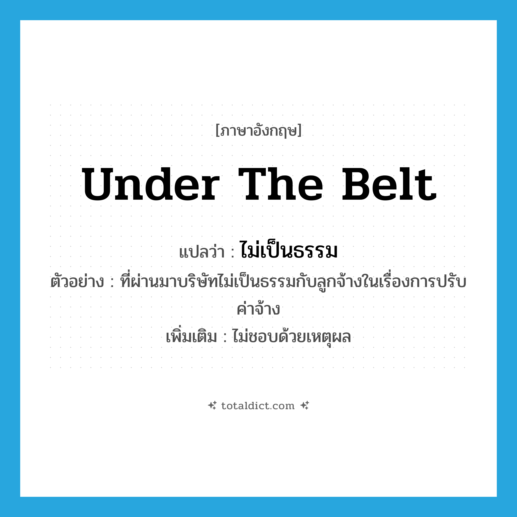 under the belt แปลว่า?, คำศัพท์ภาษาอังกฤษ under the belt แปลว่า ไม่เป็นธรรม ประเภท V ตัวอย่าง ที่ผ่านมาบริษัทไม่เป็นธรรมกับลูกจ้างในเรื่องการปรับค่าจ้าง เพิ่มเติม ไม่ชอบด้วยเหตุผล หมวด V