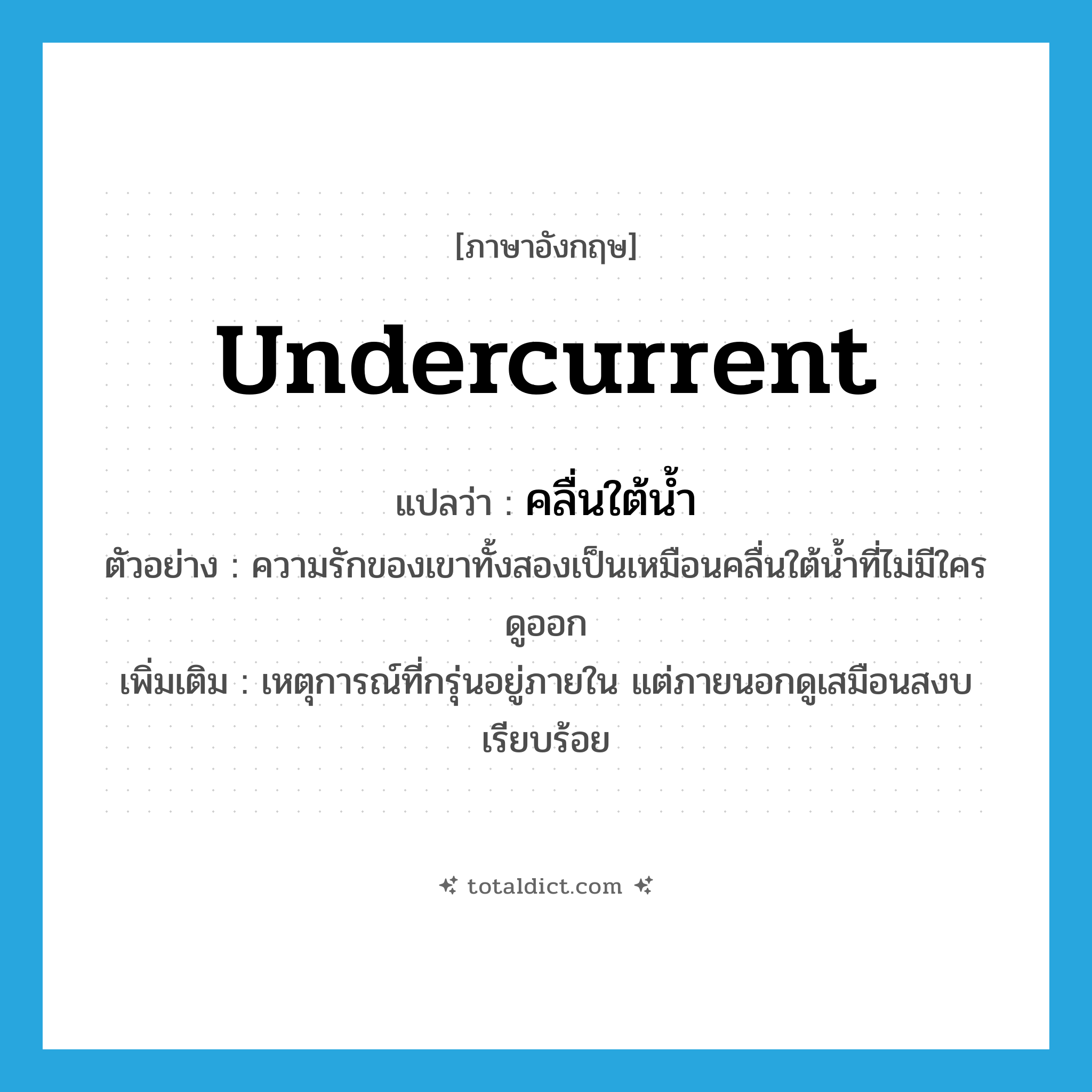 undercurrent แปลว่า?, คำศัพท์ภาษาอังกฤษ undercurrent แปลว่า คลื่นใต้น้ำ ประเภท N ตัวอย่าง ความรักของเขาทั้งสองเป็นเหมือนคลื่นใต้น้ำที่ไม่มีใครดูออก เพิ่มเติม เหตุการณ์ที่กรุ่นอยู่ภายใน แต่ภายนอกดูเสมือนสงบเรียบร้อย หมวด N