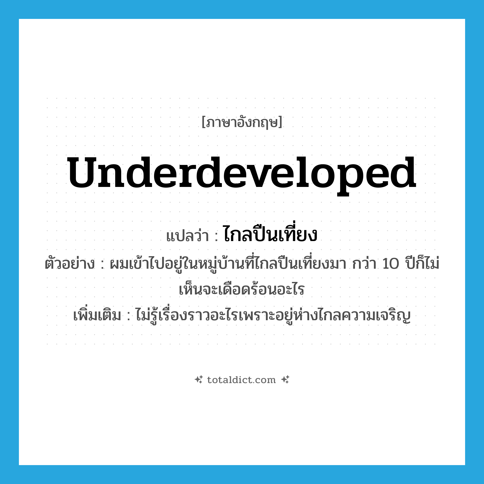 underdeveloped แปลว่า?, คำศัพท์ภาษาอังกฤษ underdeveloped แปลว่า ไกลปืนเที่ยง ประเภท ADJ ตัวอย่าง ผมเข้าไปอยู่ในหมู่บ้านที่ไกลปืนเที่ยงมา กว่า 10 ปีก็ไม่เห็นจะเดือดร้อนอะไร เพิ่มเติม ไม่รู้เรื่องราวอะไรเพราะอยู่ห่างไกลความเจริญ หมวด ADJ