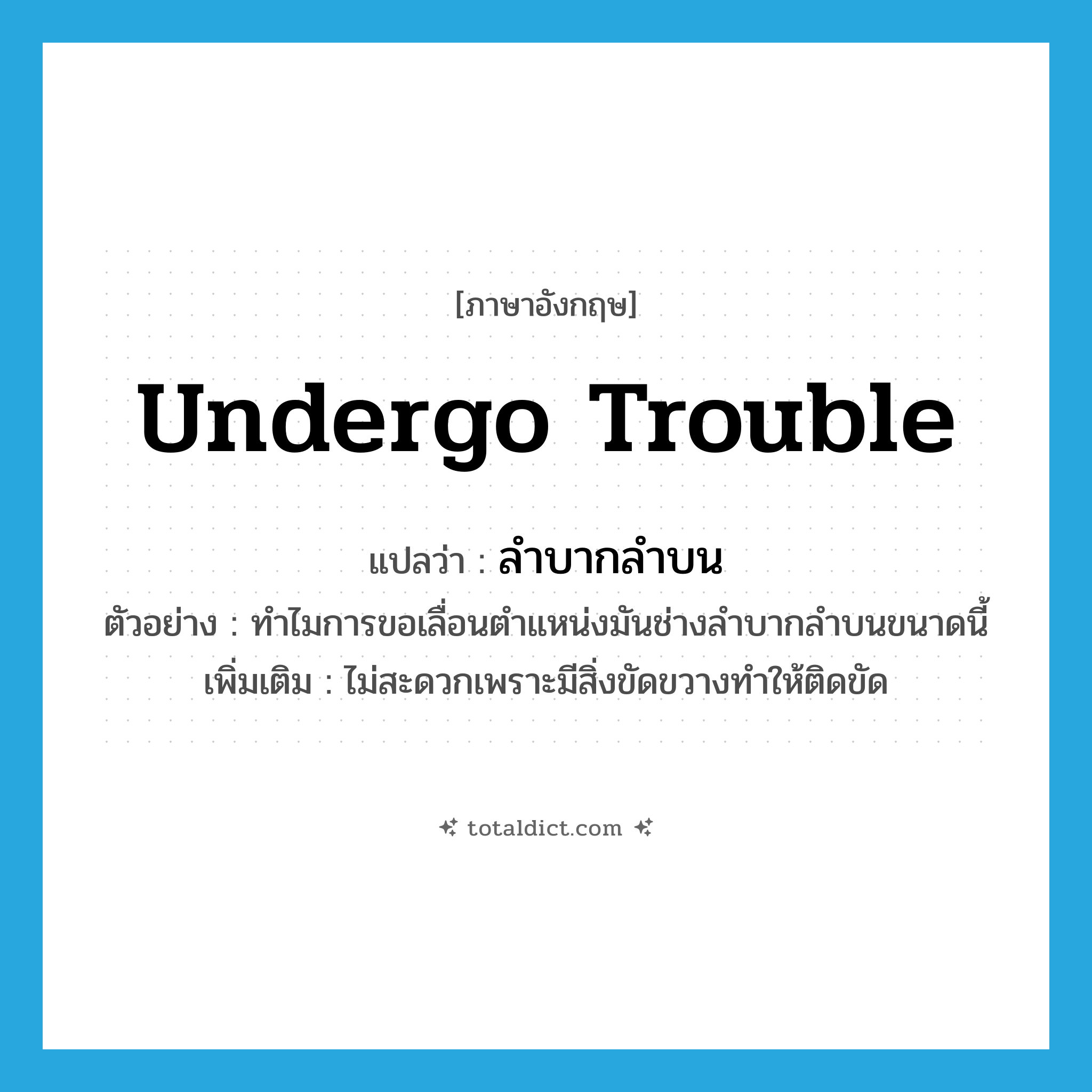 undergo trouble แปลว่า?, คำศัพท์ภาษาอังกฤษ undergo trouble แปลว่า ลำบากลำบน ประเภท V ตัวอย่าง ทำไมการขอเลื่อนตำแหน่งมันช่างลำบากลำบนขนาดนี้ เพิ่มเติม ไม่สะดวกเพราะมีสิ่งขัดขวางทำให้ติดขัด หมวด V