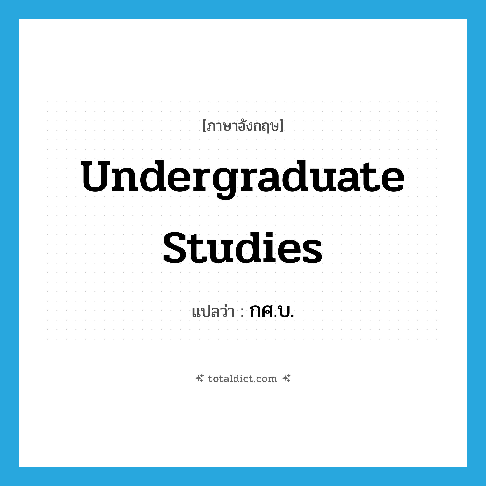 undergraduate studies แปลว่า?, คำศัพท์ภาษาอังกฤษ undergraduate studies แปลว่า กศ.บ. ประเภท N หมวด N