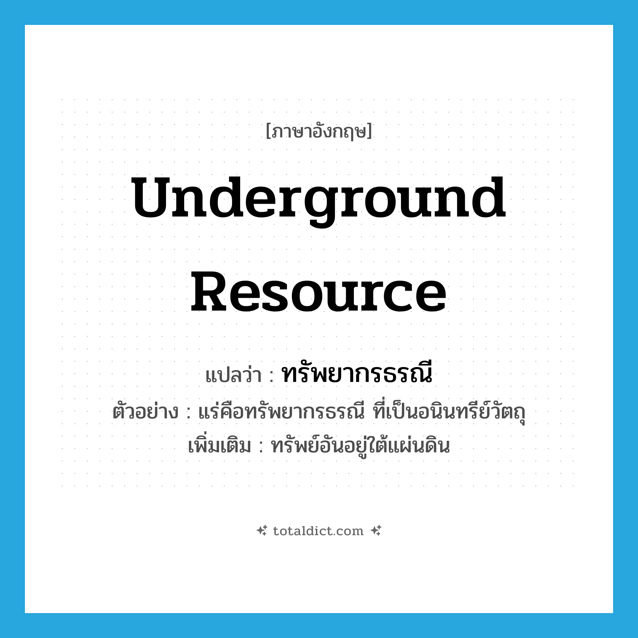 underground resource แปลว่า?, คำศัพท์ภาษาอังกฤษ underground resource แปลว่า ทรัพยากรธรณี ประเภท N ตัวอย่าง แร่คือทรัพยากรธรณี ที่เป็นอนินทรีย์วัตถุ เพิ่มเติม ทรัพย์อันอยู่ใต้แผ่นดิน หมวด N