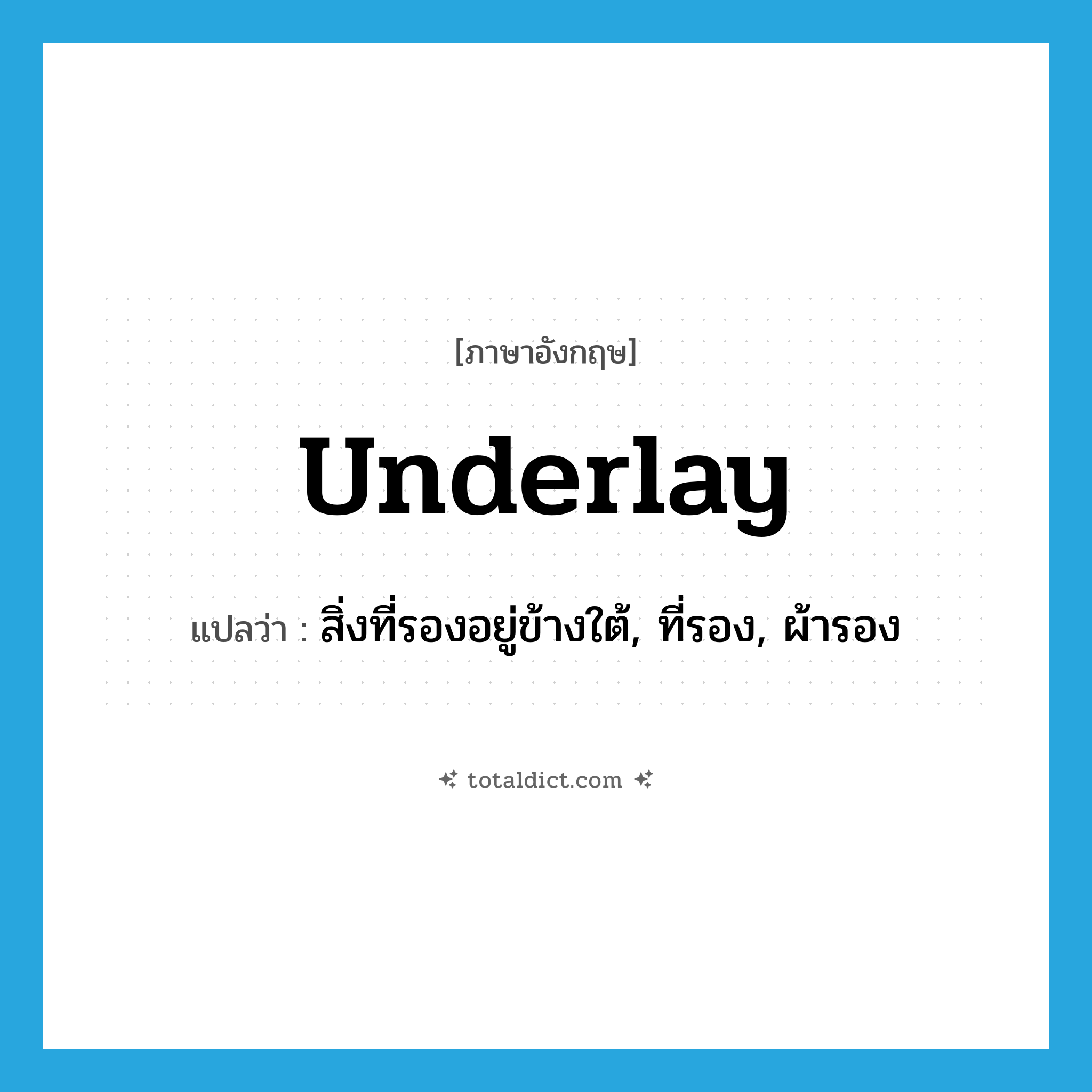 underlay แปลว่า?, คำศัพท์ภาษาอังกฤษ underlay แปลว่า สิ่งที่รองอยู่ข้างใต้, ที่รอง, ผ้ารอง ประเภท N หมวด N
