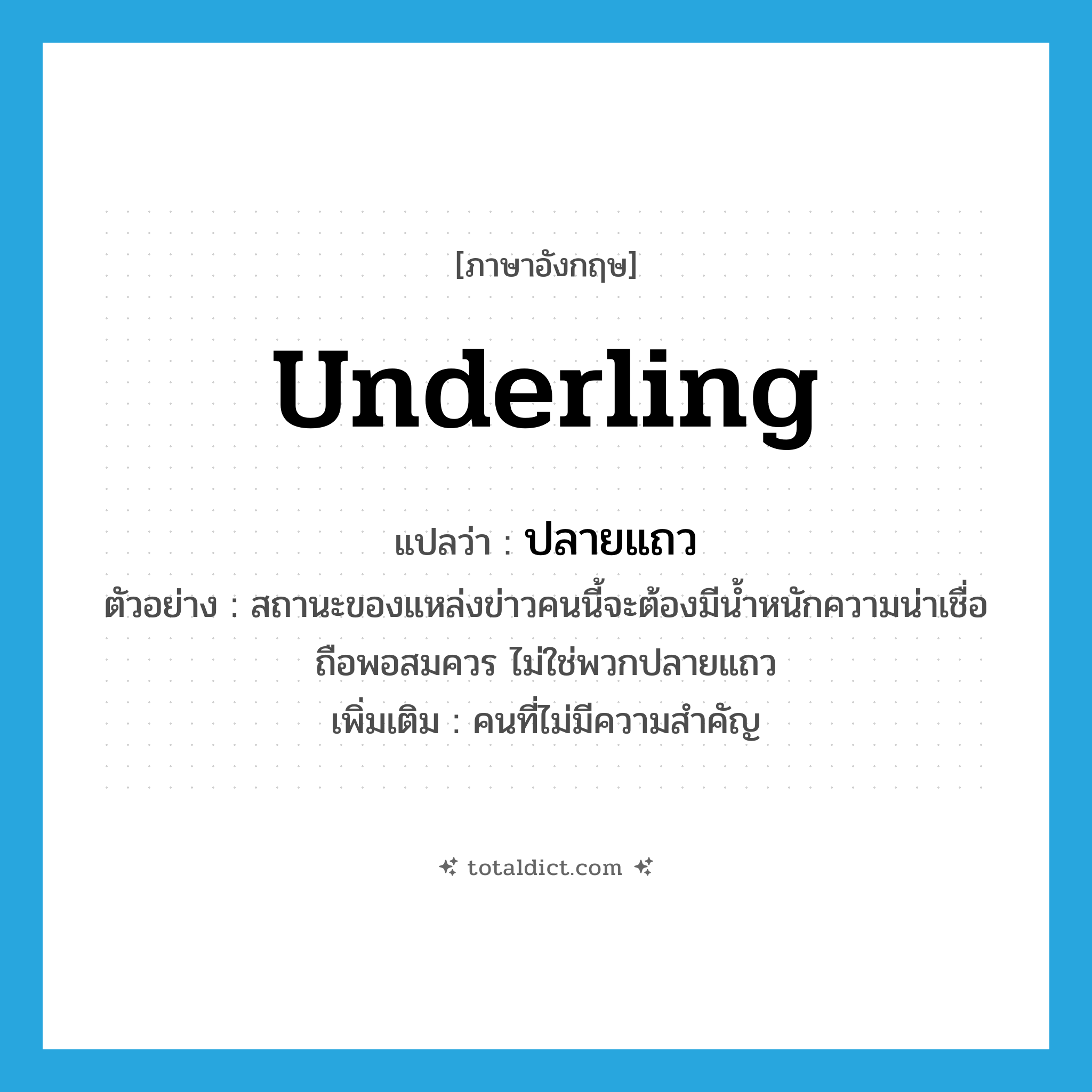 underling แปลว่า?, คำศัพท์ภาษาอังกฤษ underling แปลว่า ปลายแถว ประเภท N ตัวอย่าง สถานะของแหล่งข่าวคนนี้จะต้องมีน้ำหนักความน่าเชื่อถือพอสมควร ไม่ใช่พวกปลายแถว เพิ่มเติม คนที่ไม่มีความสำคัญ หมวด N
