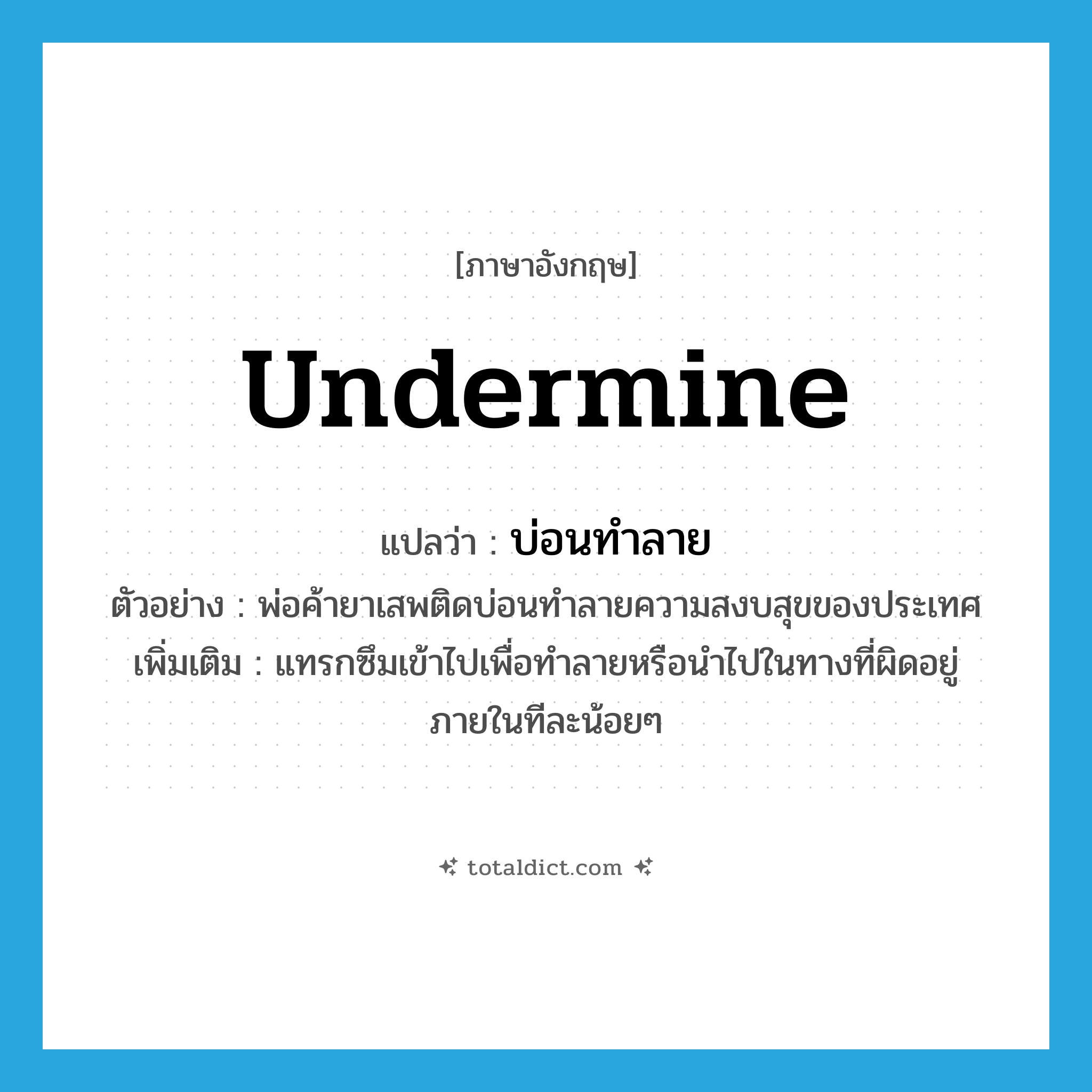 undermine แปลว่า?, คำศัพท์ภาษาอังกฤษ undermine แปลว่า บ่อนทำลาย ประเภท V ตัวอย่าง พ่อค้ายาเสพติดบ่อนทำลายความสงบสุขของประเทศ เพิ่มเติม แทรกซึมเข้าไปเพื่อทำลายหรือนำไปในทางที่ผิดอยู่ภายในทีละน้อยๆ หมวด V