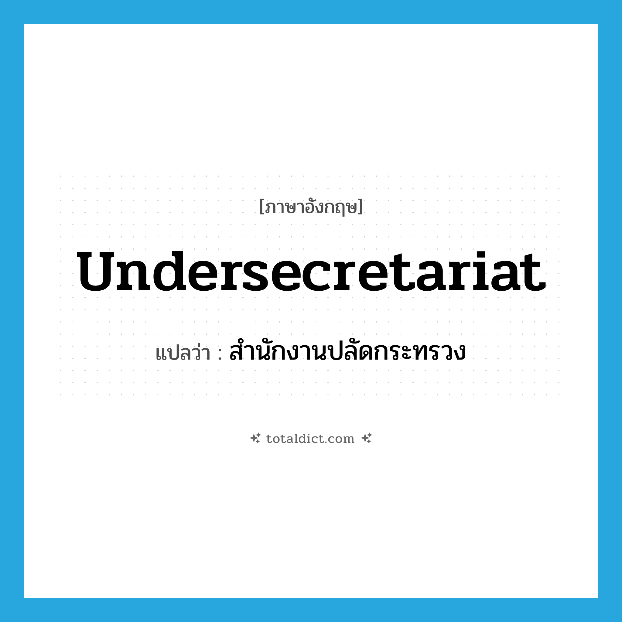 undersecretariat แปลว่า?, คำศัพท์ภาษาอังกฤษ undersecretariat แปลว่า สำนักงานปลัดกระทรวง ประเภท N หมวด N