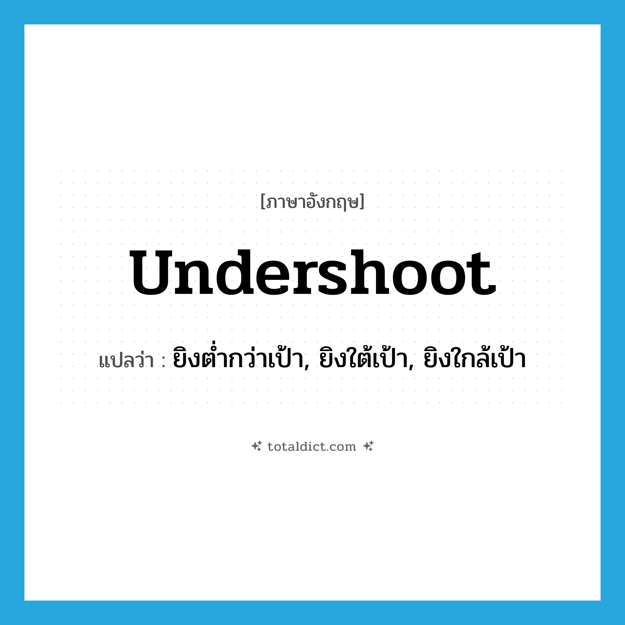 undershoot แปลว่า?, คำศัพท์ภาษาอังกฤษ undershoot แปลว่า ยิงต่ำกว่าเป้า, ยิงใต้เป้า, ยิงใกล้เป้า ประเภท VI หมวด VI