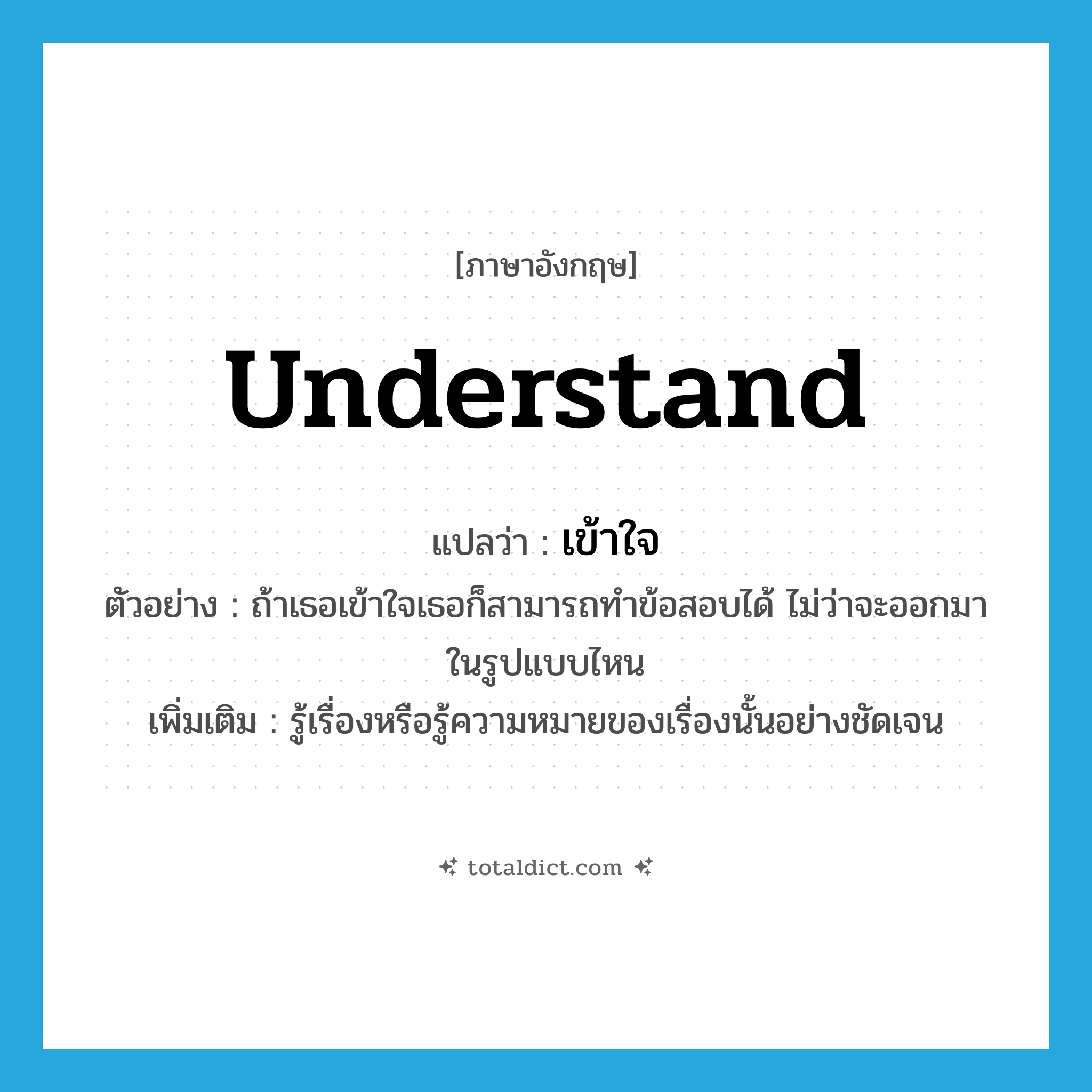 เข้าใจ ภาษาอังกฤษ?, คำศัพท์ภาษาอังกฤษ เข้าใจ แปลว่า understand ประเภท V ตัวอย่าง ถ้าเธอเข้าใจเธอก็สามารถทำข้อสอบได้ ไม่ว่าจะออกมาในรูปแบบไหน เพิ่มเติม รู้เรื่องหรือรู้ความหมายของเรื่องนั้นอย่างชัดเจน หมวด V