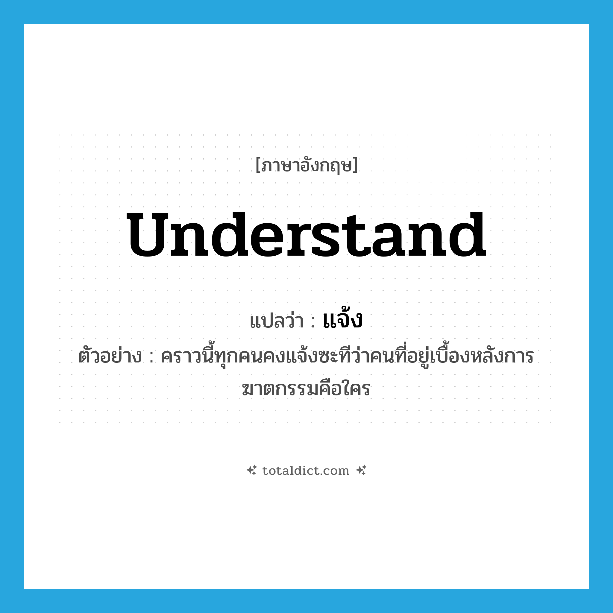 แจ้ง ภาษาอังกฤษ?, คำศัพท์ภาษาอังกฤษ แจ้ง แปลว่า understand ประเภท V ตัวอย่าง คราวนี้ทุกคนคงแจ้งซะทีว่าคนที่อยู่เบื้องหลังการฆาตกรรมคือใคร หมวด V