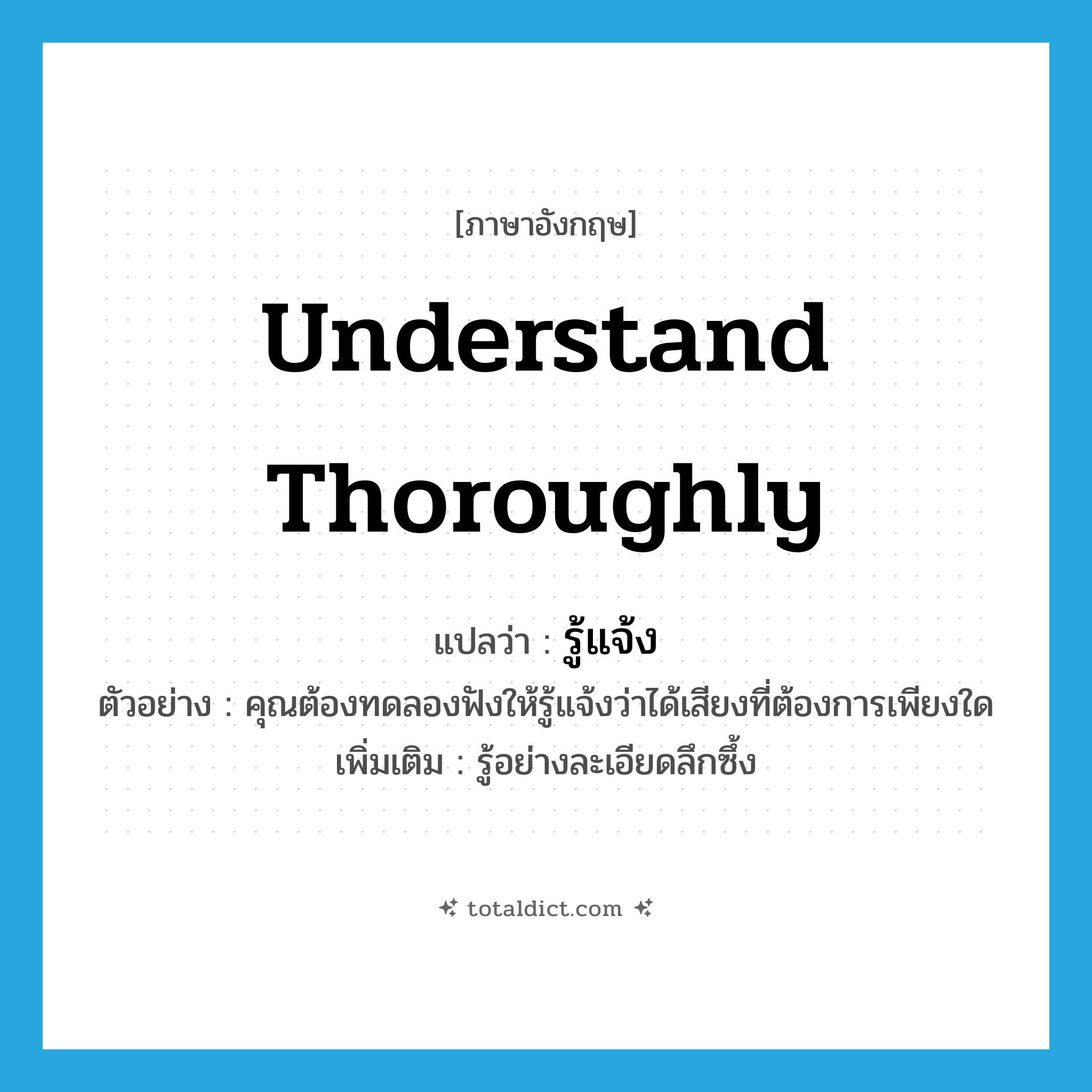 understand thoroughly แปลว่า?, คำศัพท์ภาษาอังกฤษ understand thoroughly แปลว่า รู้แจ้ง ประเภท V ตัวอย่าง คุณต้องทดลองฟังให้รู้แจ้งว่าได้เสียงที่ต้องการเพียงใด เพิ่มเติม รู้อย่างละเอียดลึกซึ้ง หมวด V