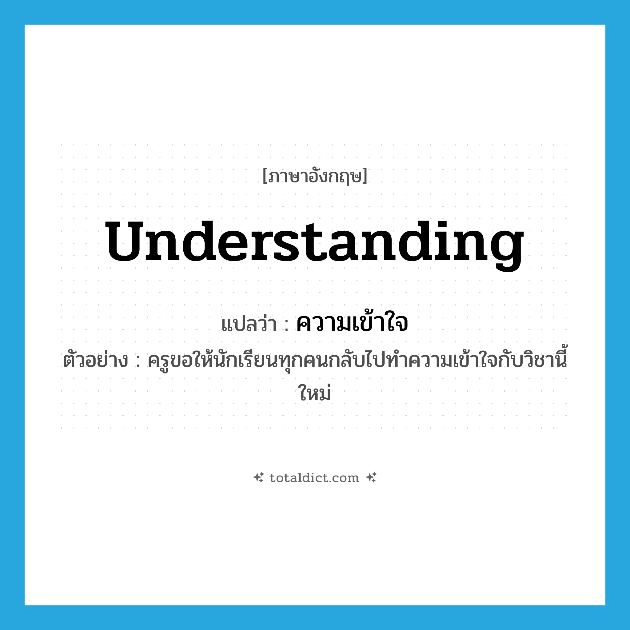 understanding แปลว่า?, คำศัพท์ภาษาอังกฤษ understanding แปลว่า ความเข้าใจ ประเภท N ตัวอย่าง ครูขอให้นักเรียนทุกคนกลับไปทำความเข้าใจกับวิชานี้ใหม่ หมวด N